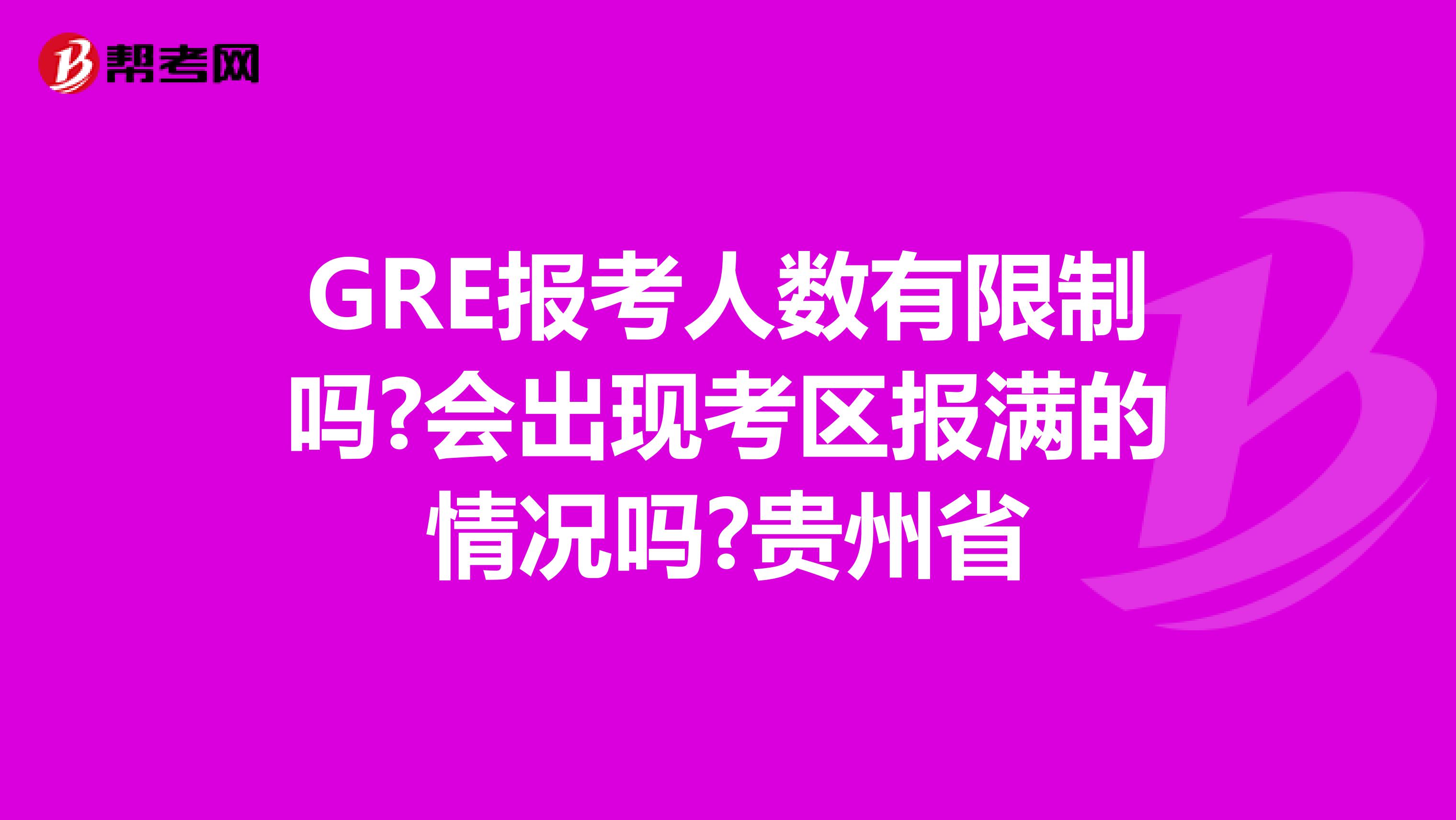 GRE报考人数有限制吗?会出现考区报满的情况吗?贵州省