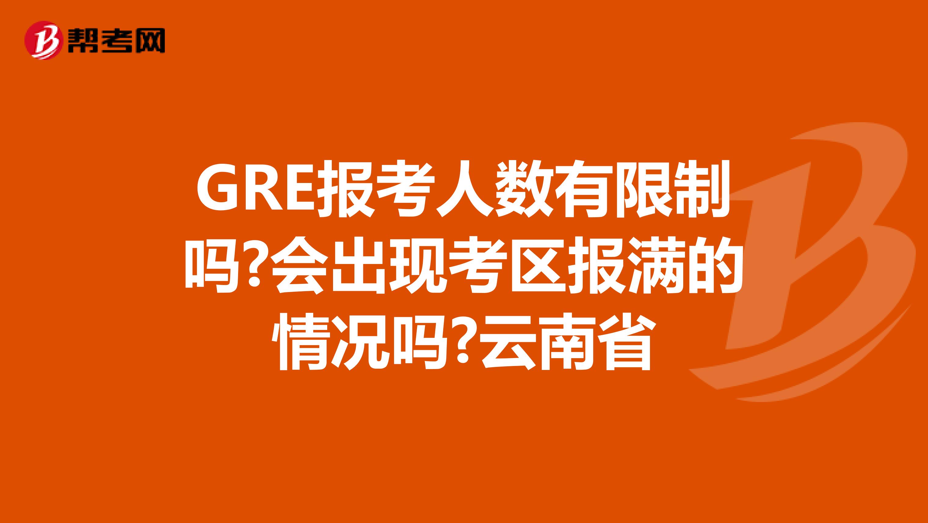 GRE报考人数有限制吗?会出现考区报满的情况吗?云南省