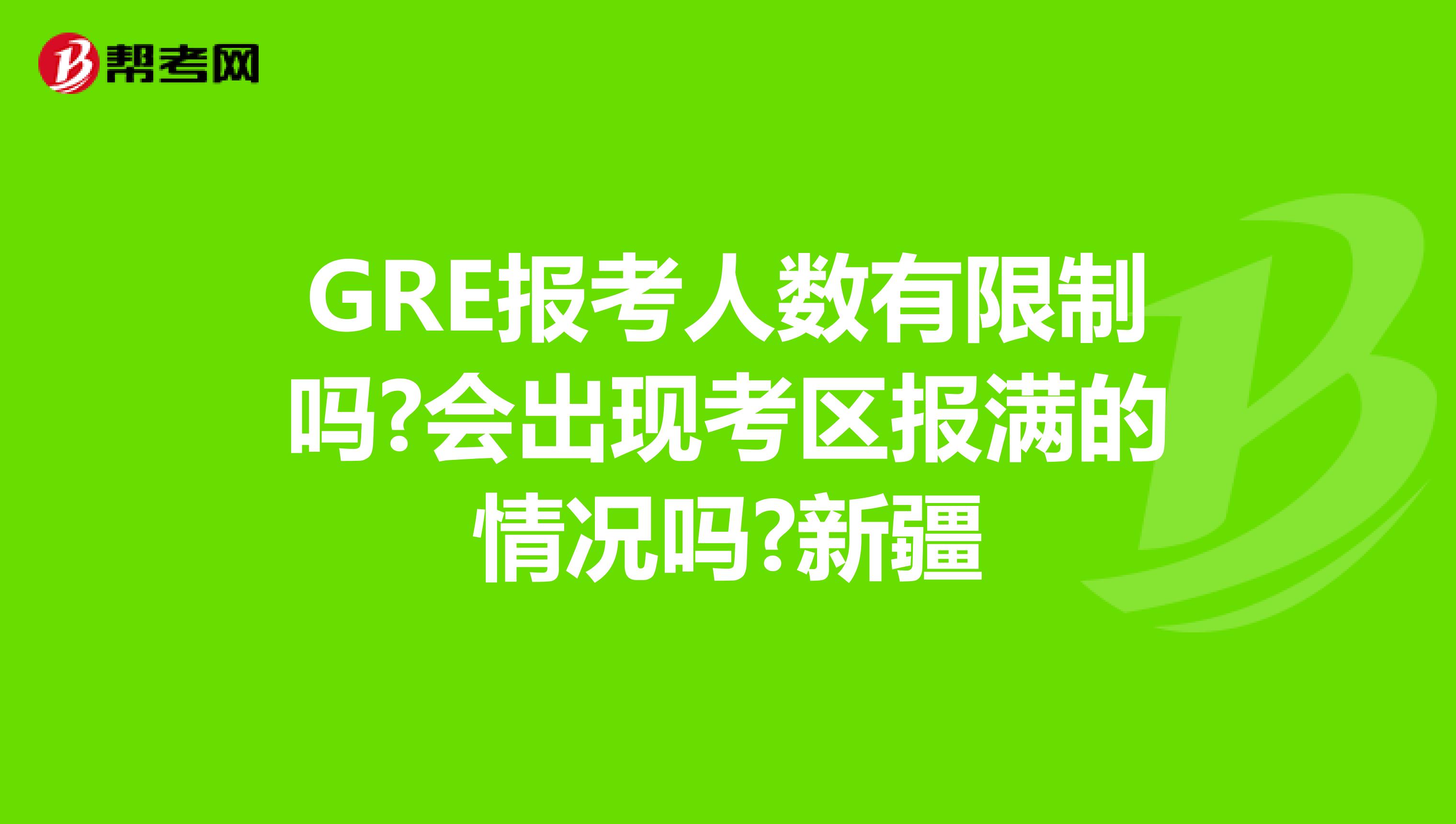 GRE报考人数有限制吗?会出现考区报满的情况吗?新疆