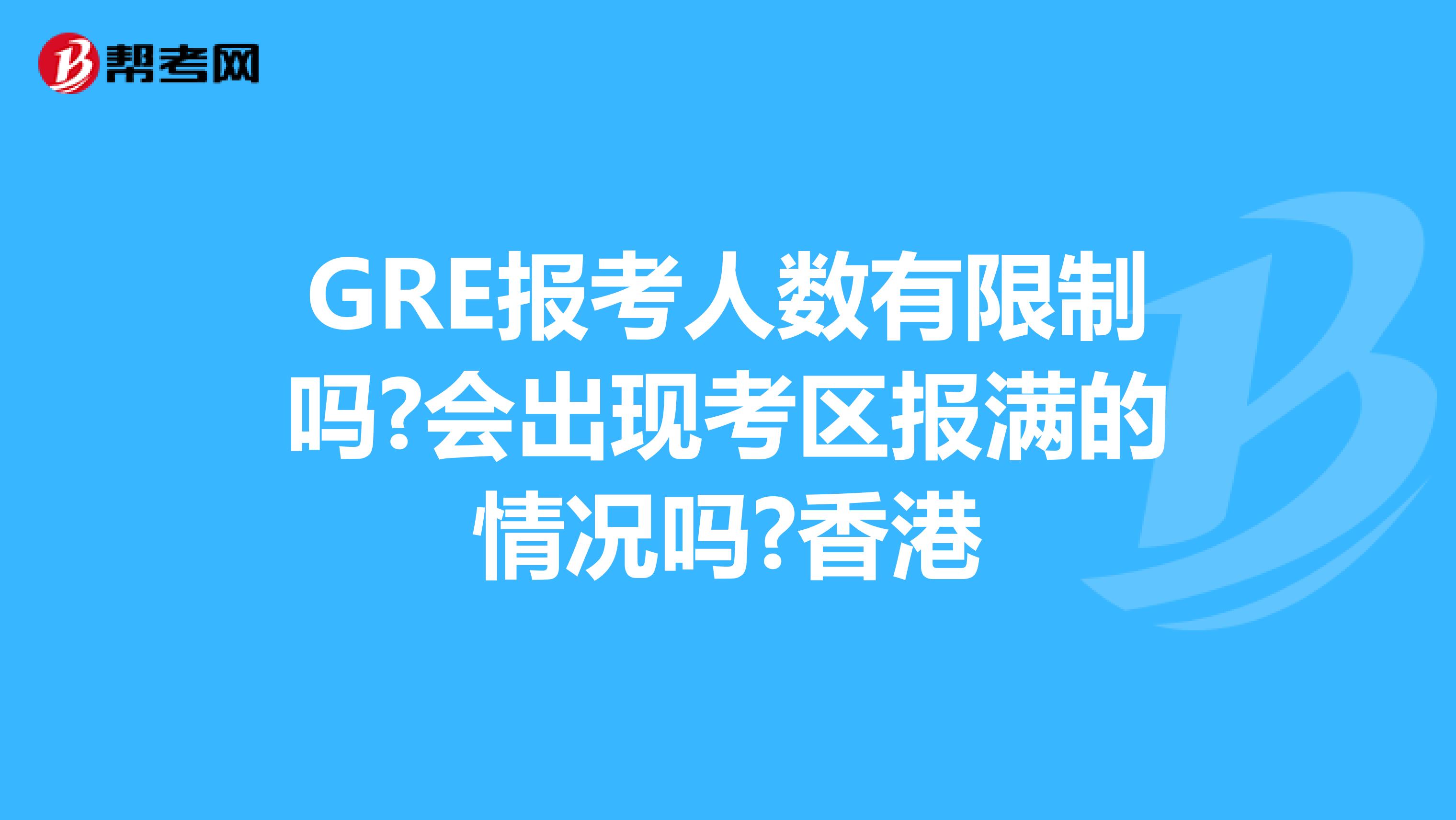 GRE报考人数有限制吗?会出现考区报满的情况吗?香港