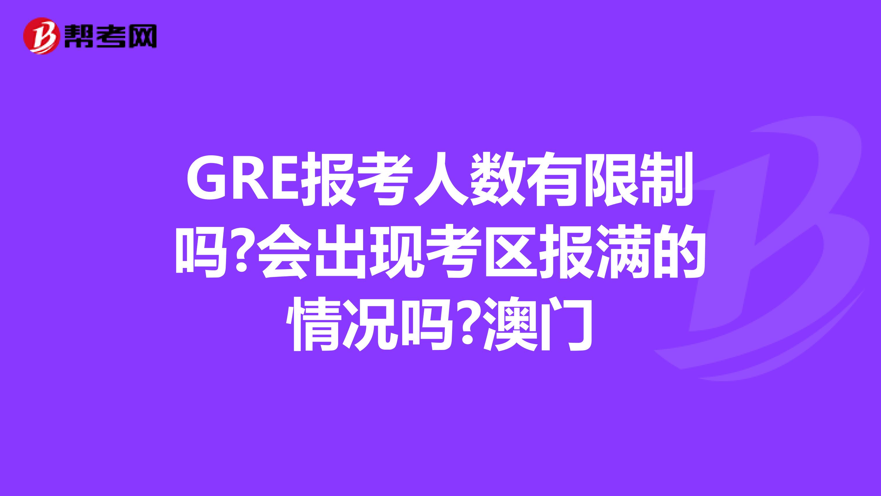GRE报考人数有限制吗?会出现考区报满的情况吗?澳门