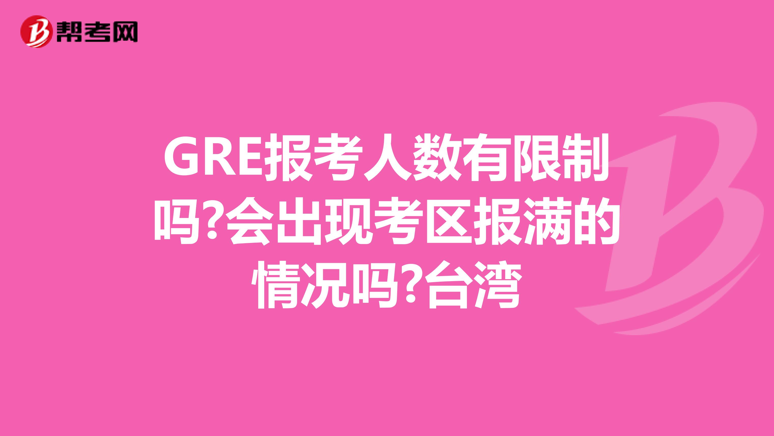 GRE报考人数有限制吗?会出现考区报满的情况吗?台湾