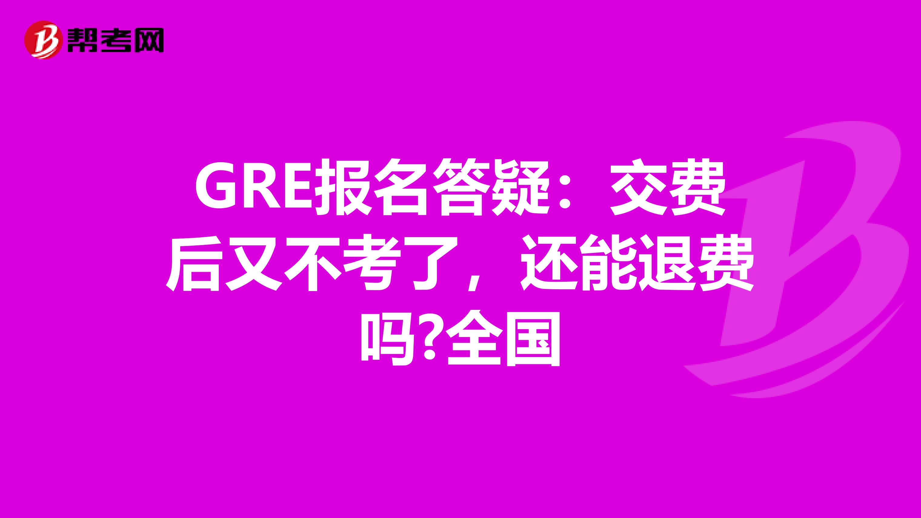 GRE报名答疑：交费后又不考了，还能退费吗?全国