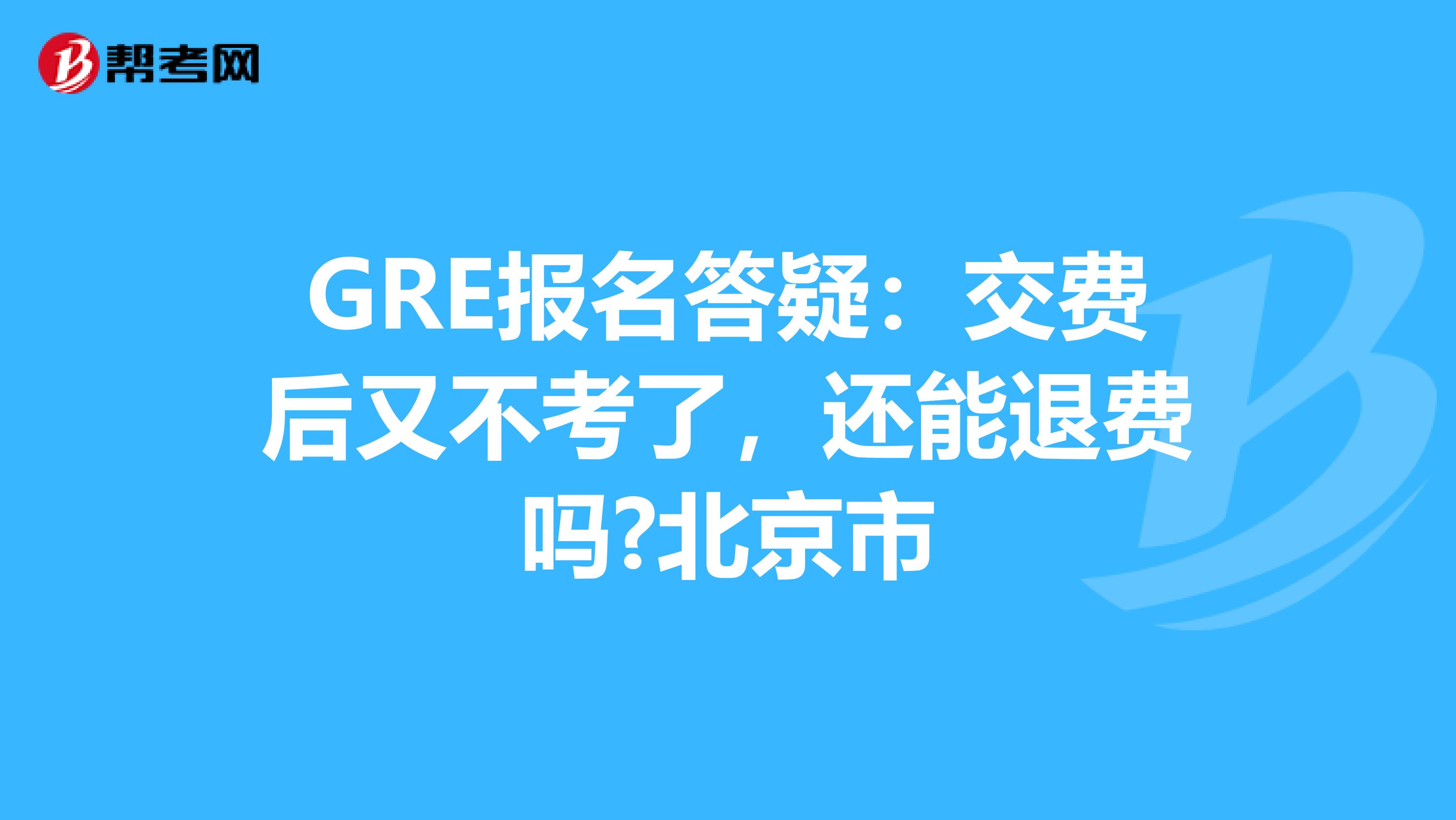 GRE报名答疑：交费后又不考了，还能退费吗?北京市