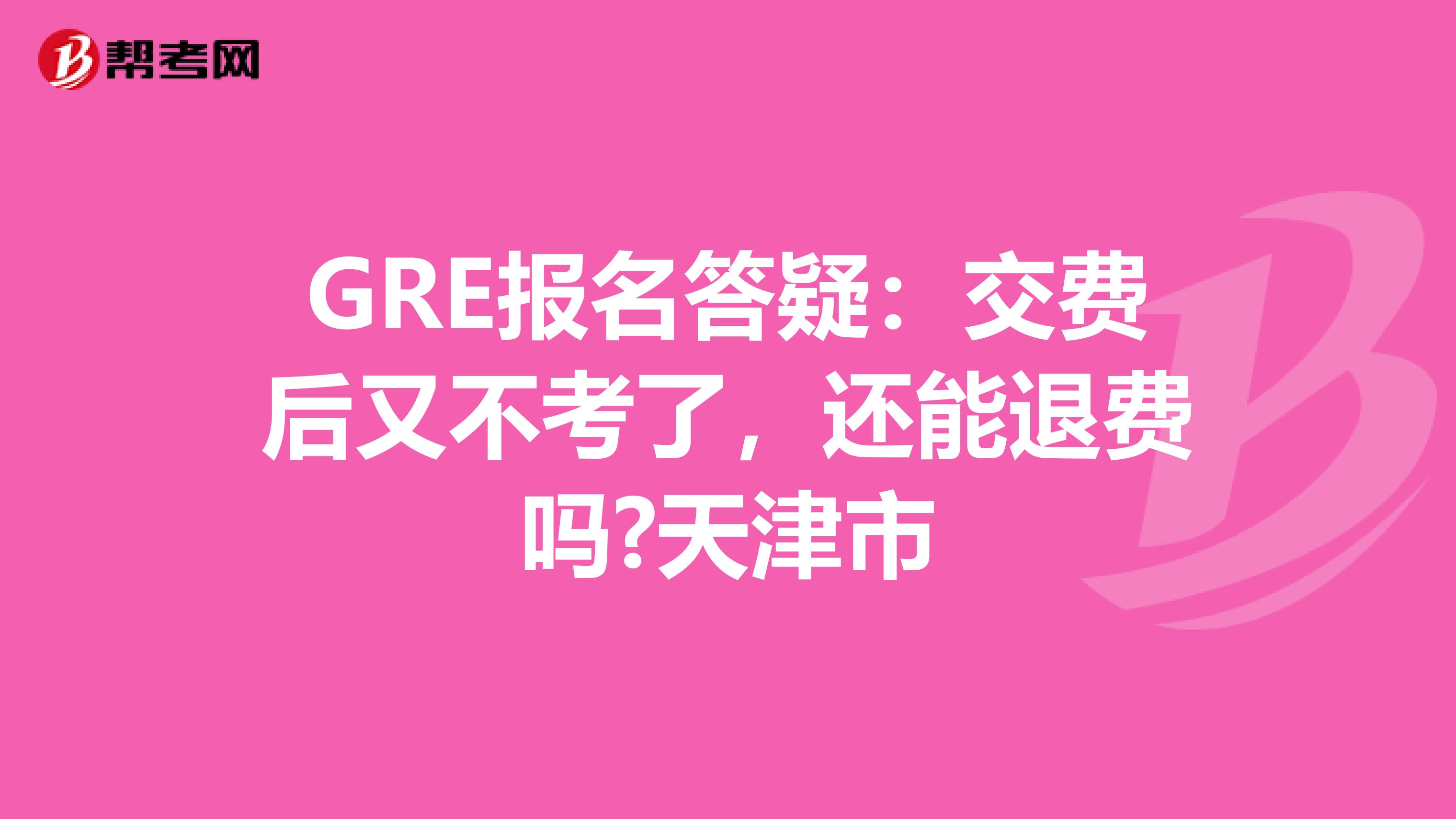 GRE报名答疑：交费后又不考了，还能退费吗?天津市