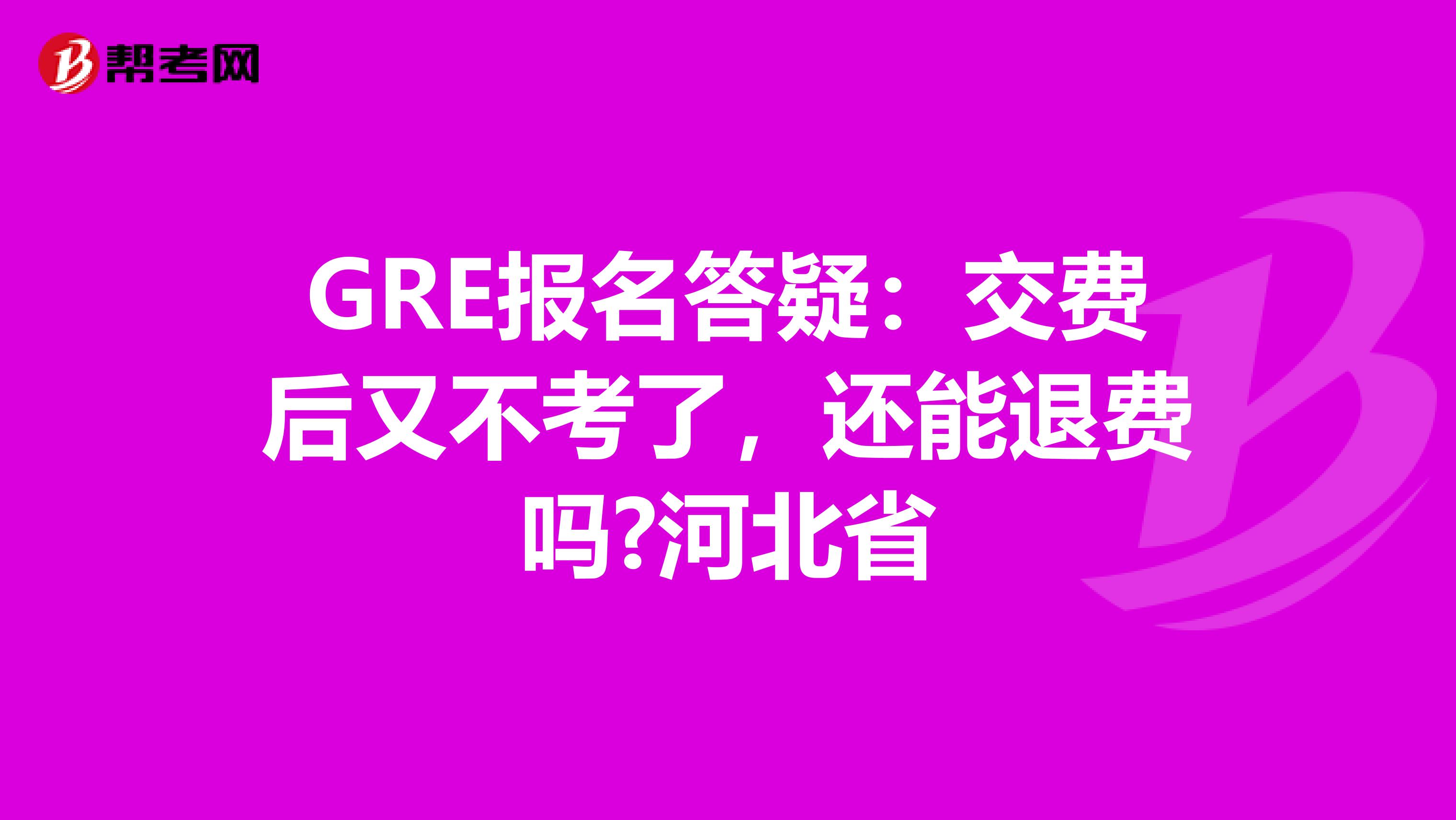 GRE报名答疑：交费后又不考了，还能退费吗?河北省