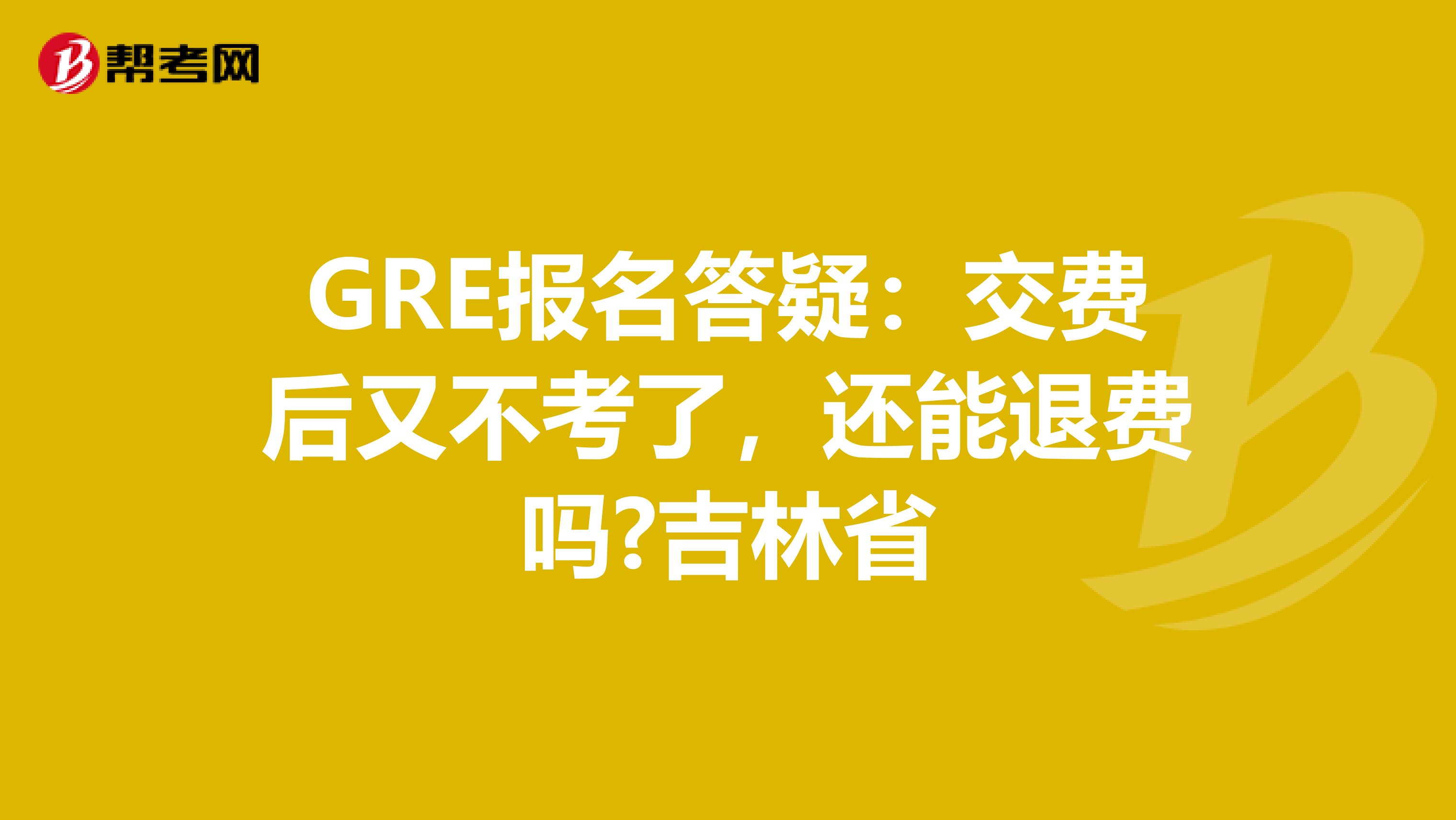 GRE报名答疑：交费后又不考了，还能退费吗?吉林省