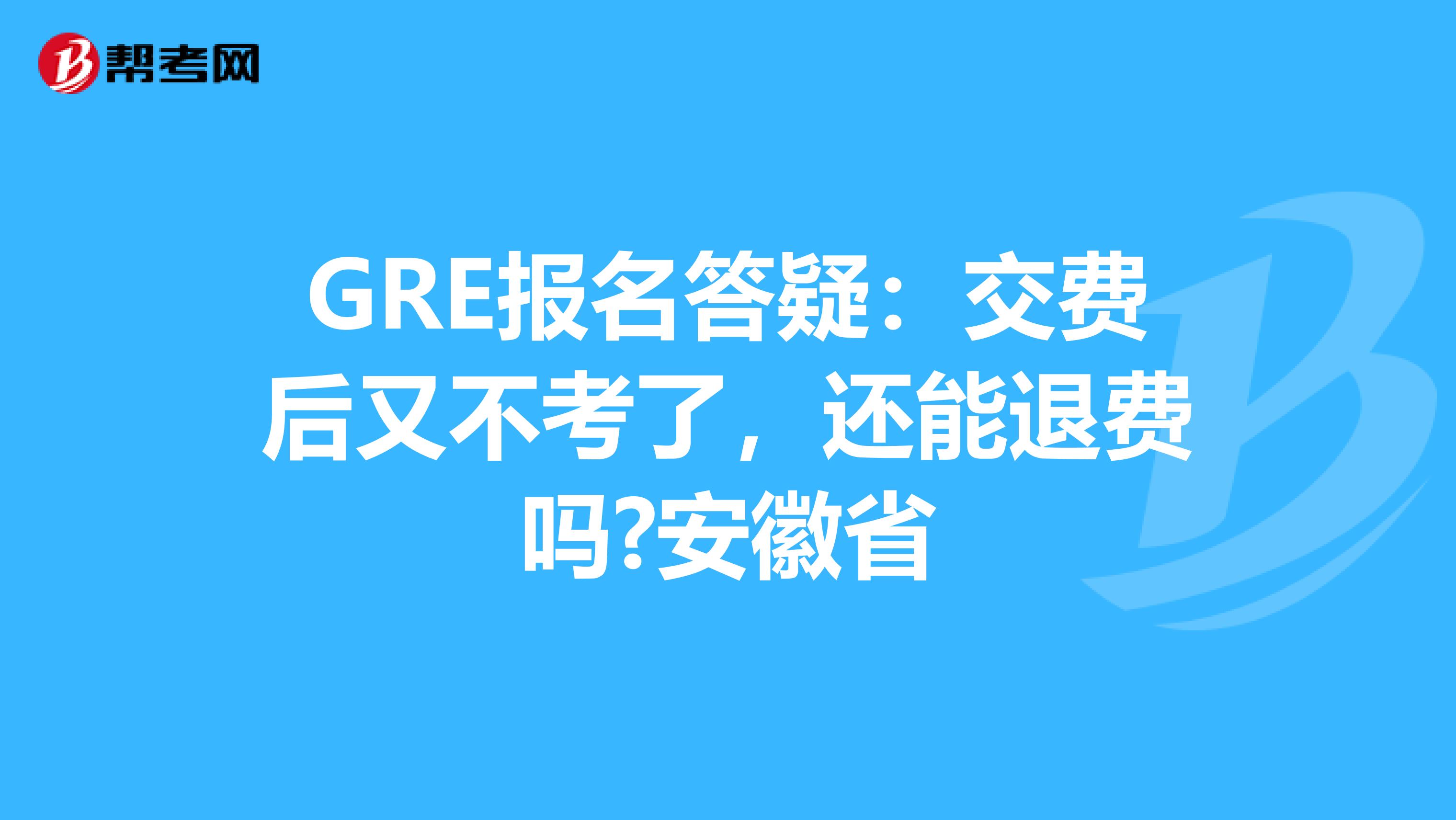 GRE报名答疑：交费后又不考了，还能退费吗?安徽省