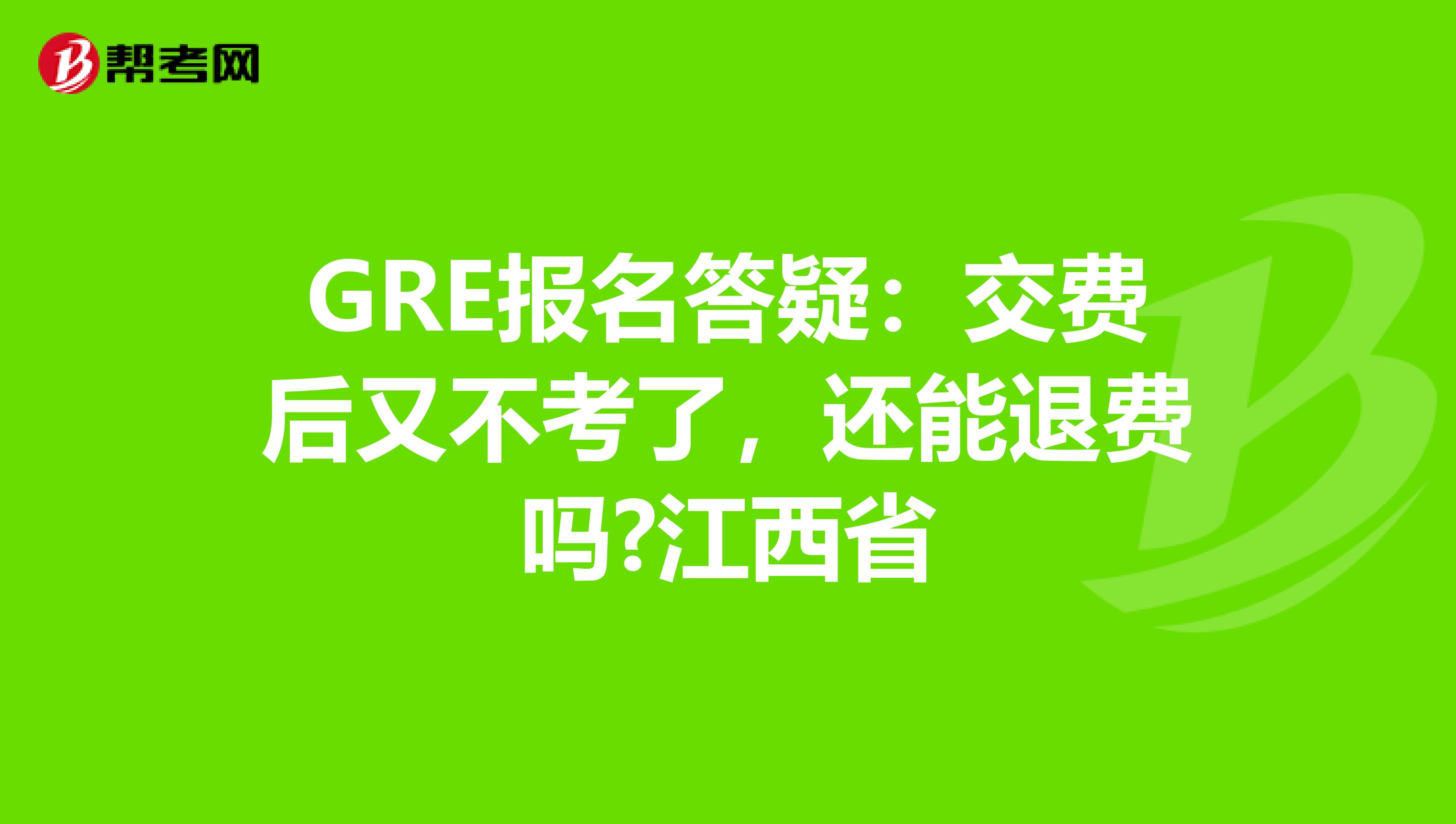 GRE报名答疑：交费后又不考了，还能退费吗?江西省