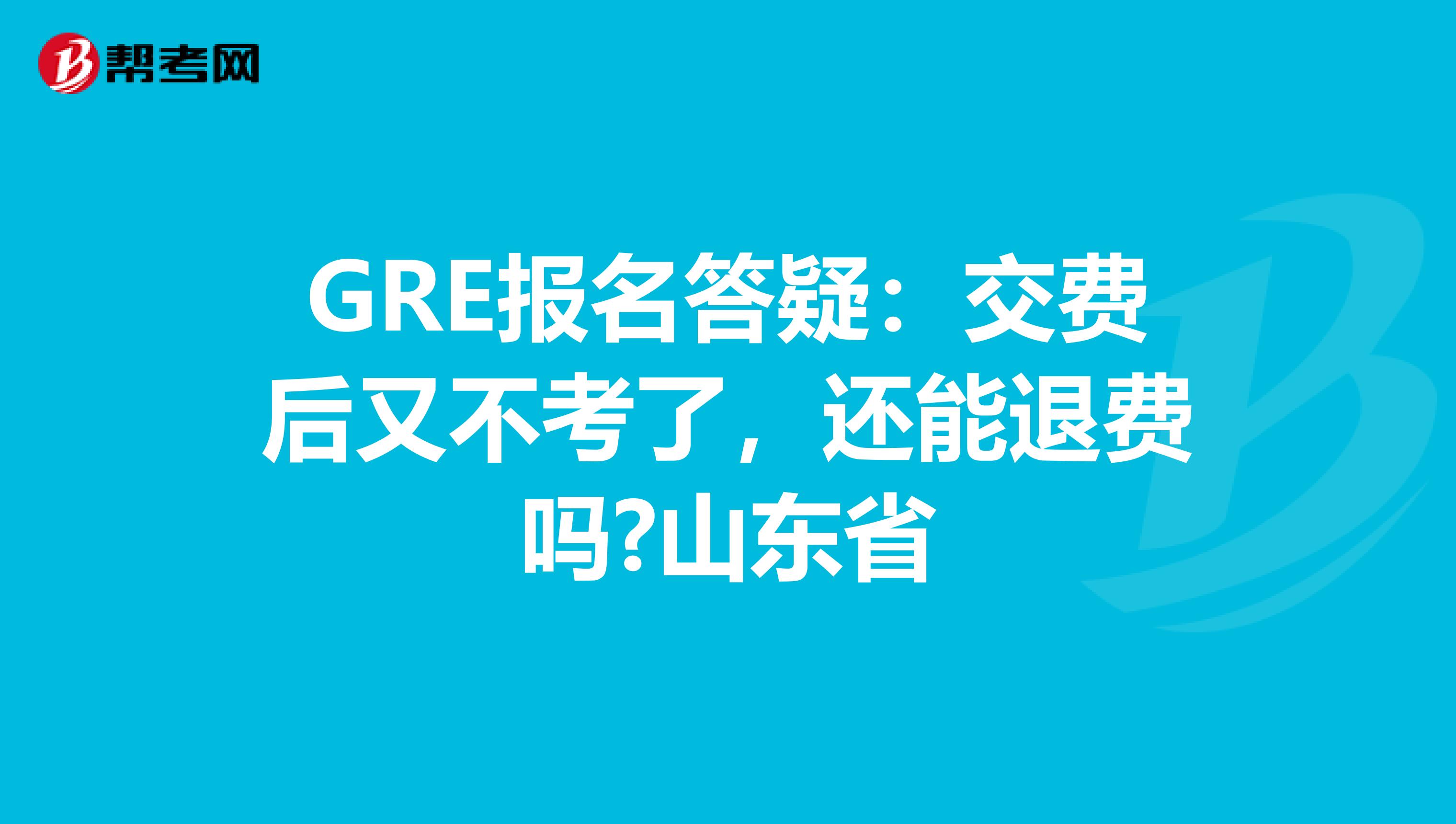 GRE报名答疑：交费后又不考了，还能退费吗?山东省