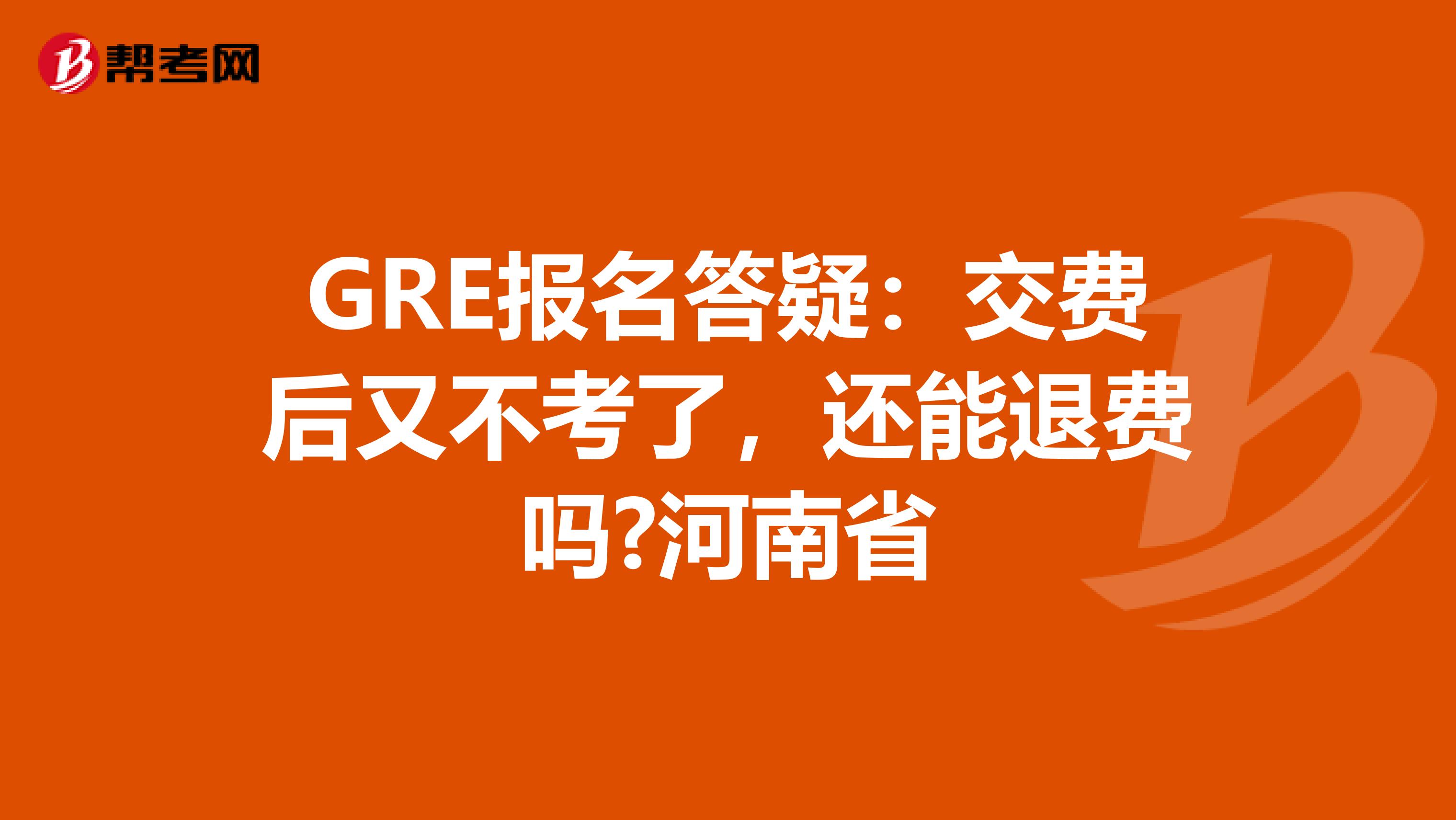 GRE報(bào)名答疑：交費(fèi)后又不考了，還能退費(fèi)嗎?河南省