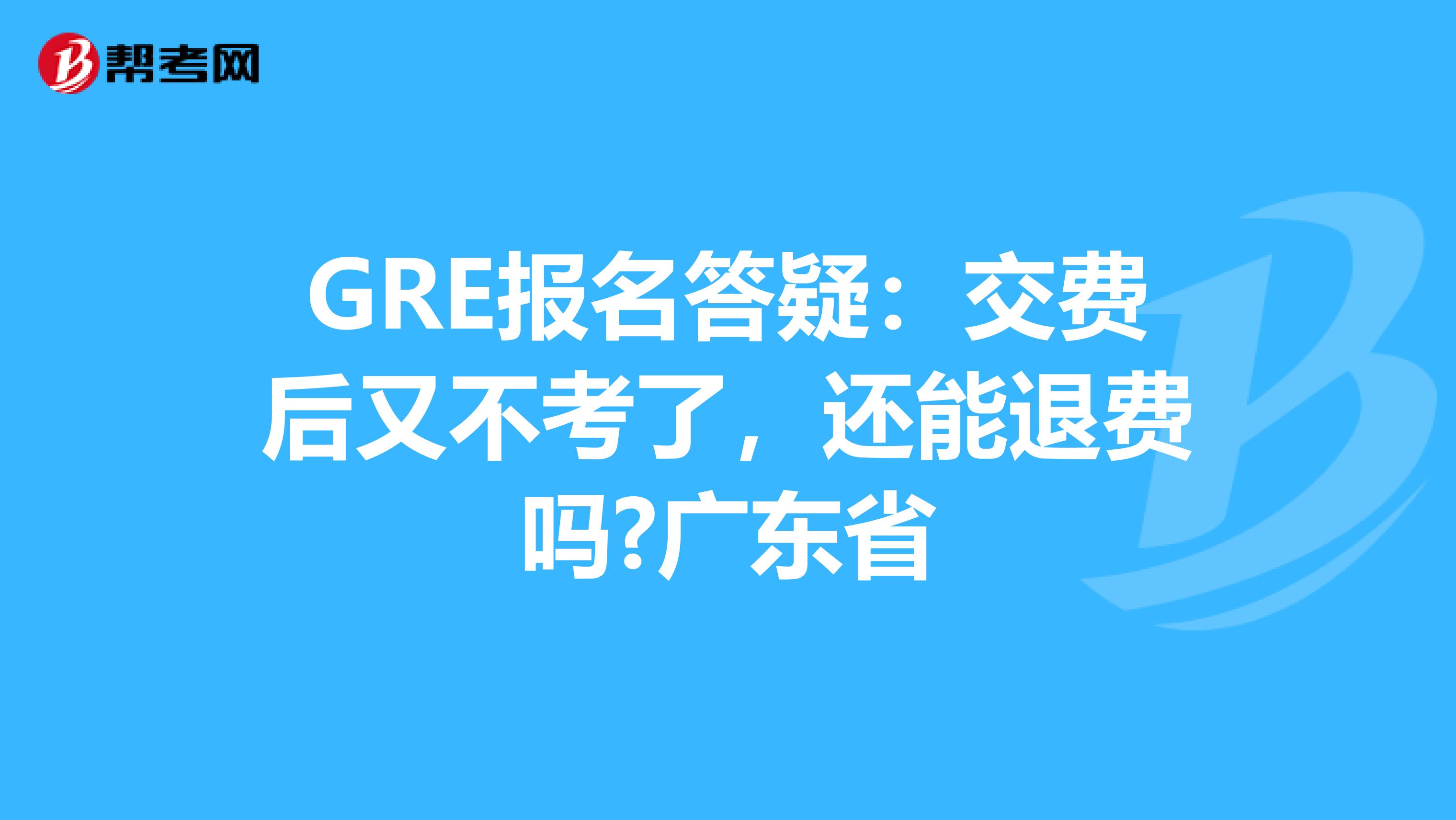 GRE报名答疑：交费后又不考了，还能退费吗?广东省