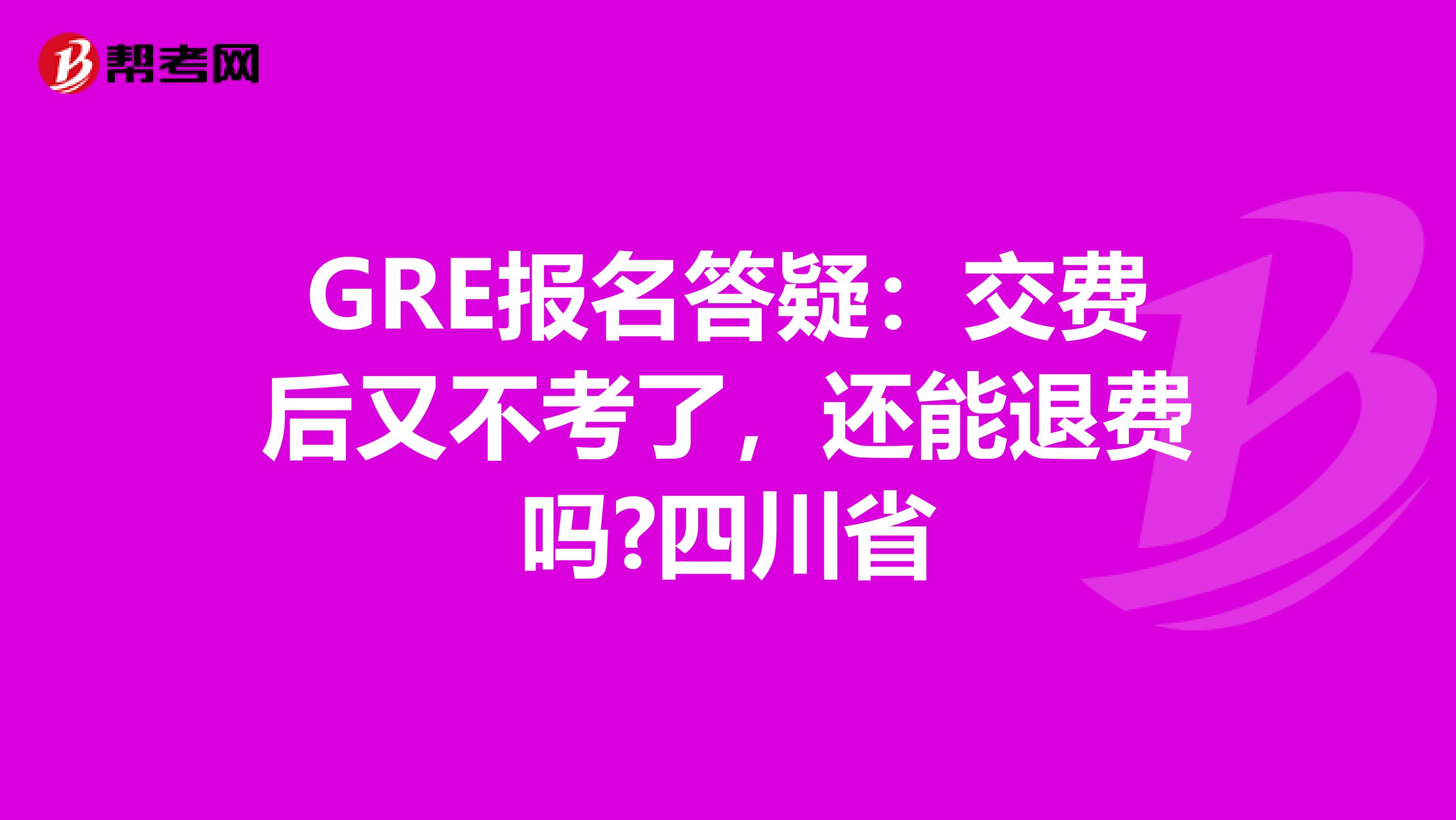 GRE报名答疑：交费后又不考了，还能退费吗?四川省