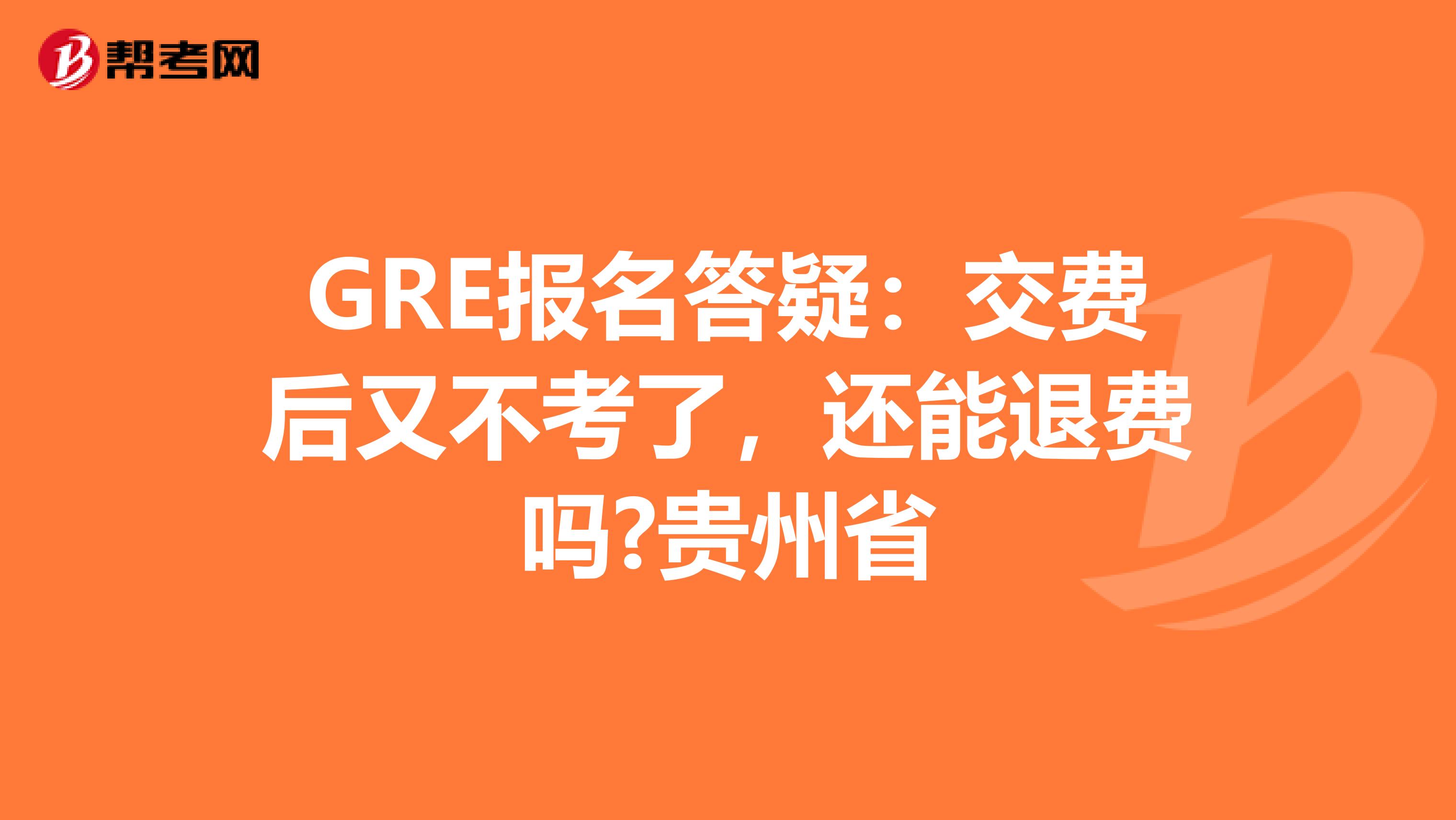 GRE报名答疑：交费后又不考了，还能退费吗?贵州省