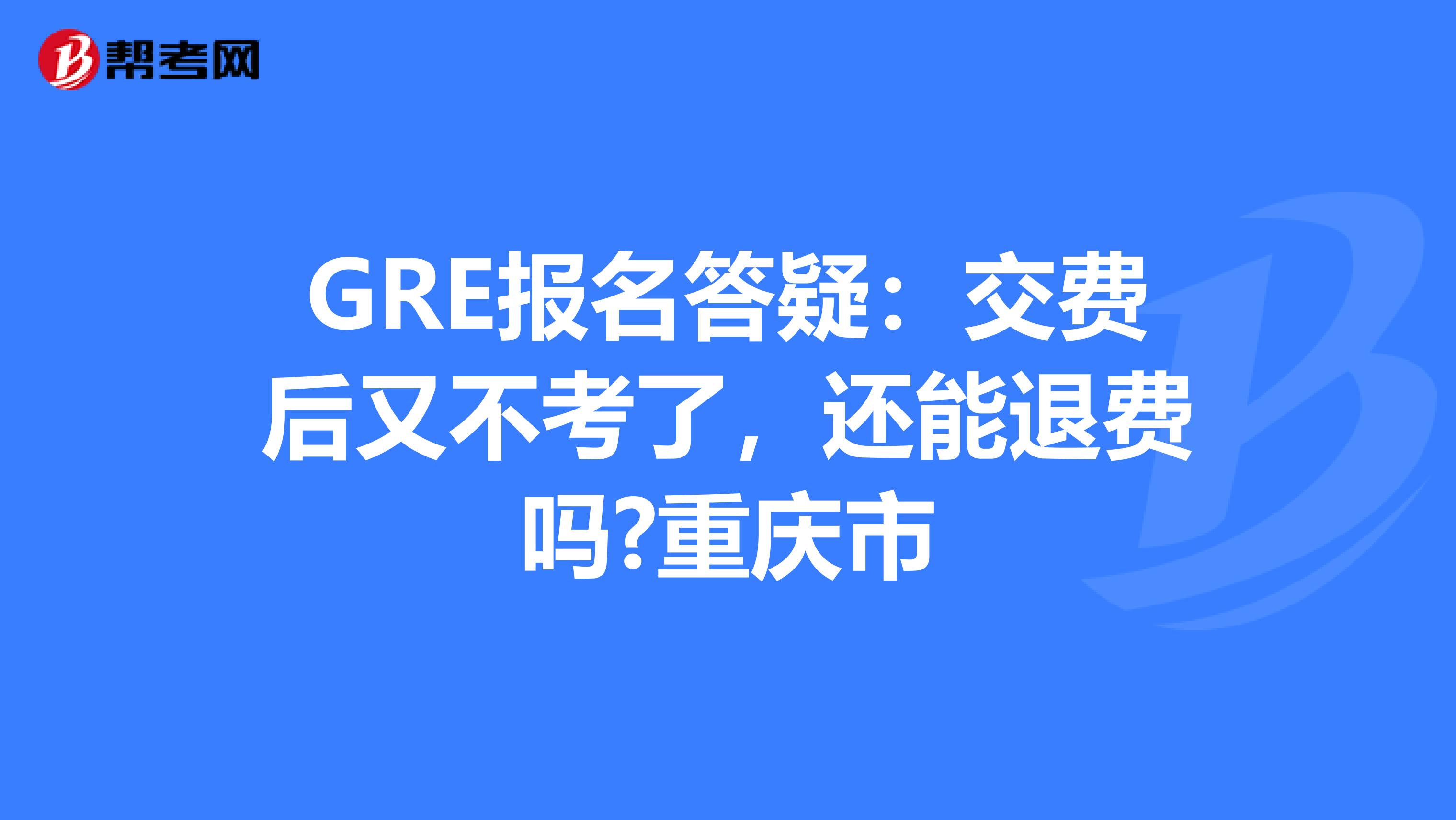 GRE报名答疑：交费后又不考了，还能退费吗?重庆市