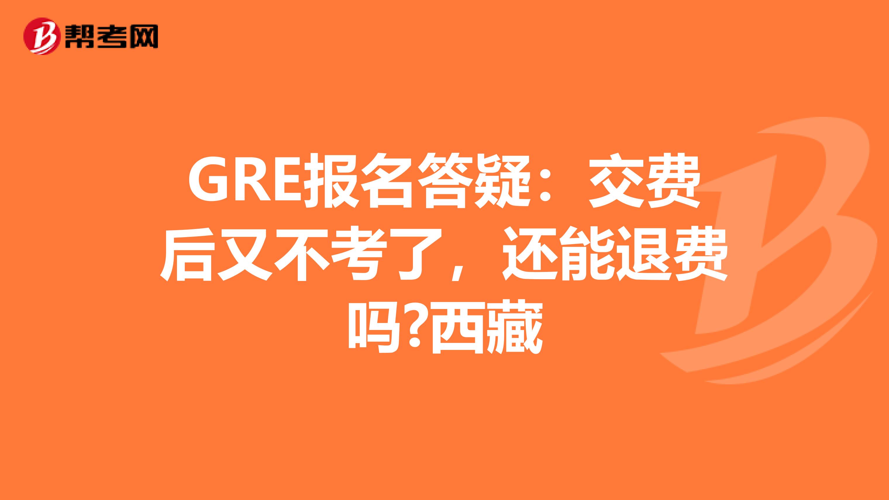 GRE报名答疑：交费后又不考了，还能退费吗?西藏