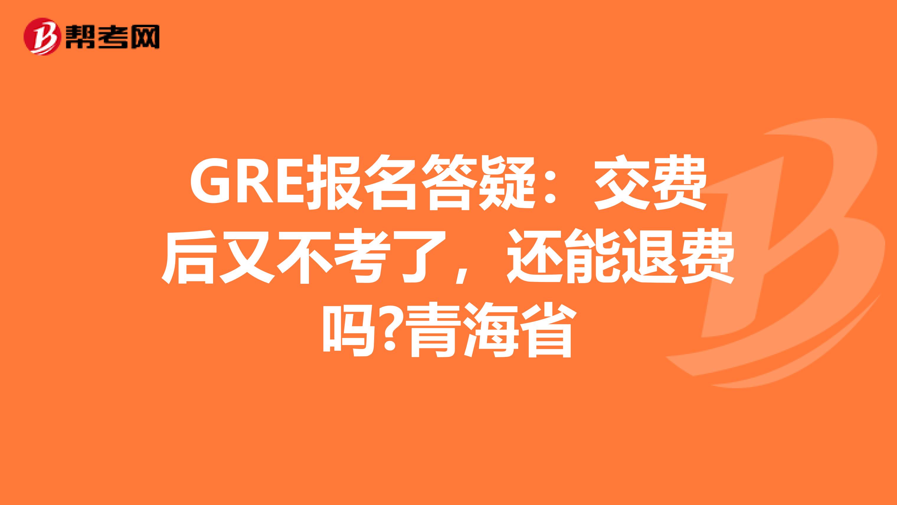 GRE报名答疑：交费后又不考了，还能退费吗?青海省