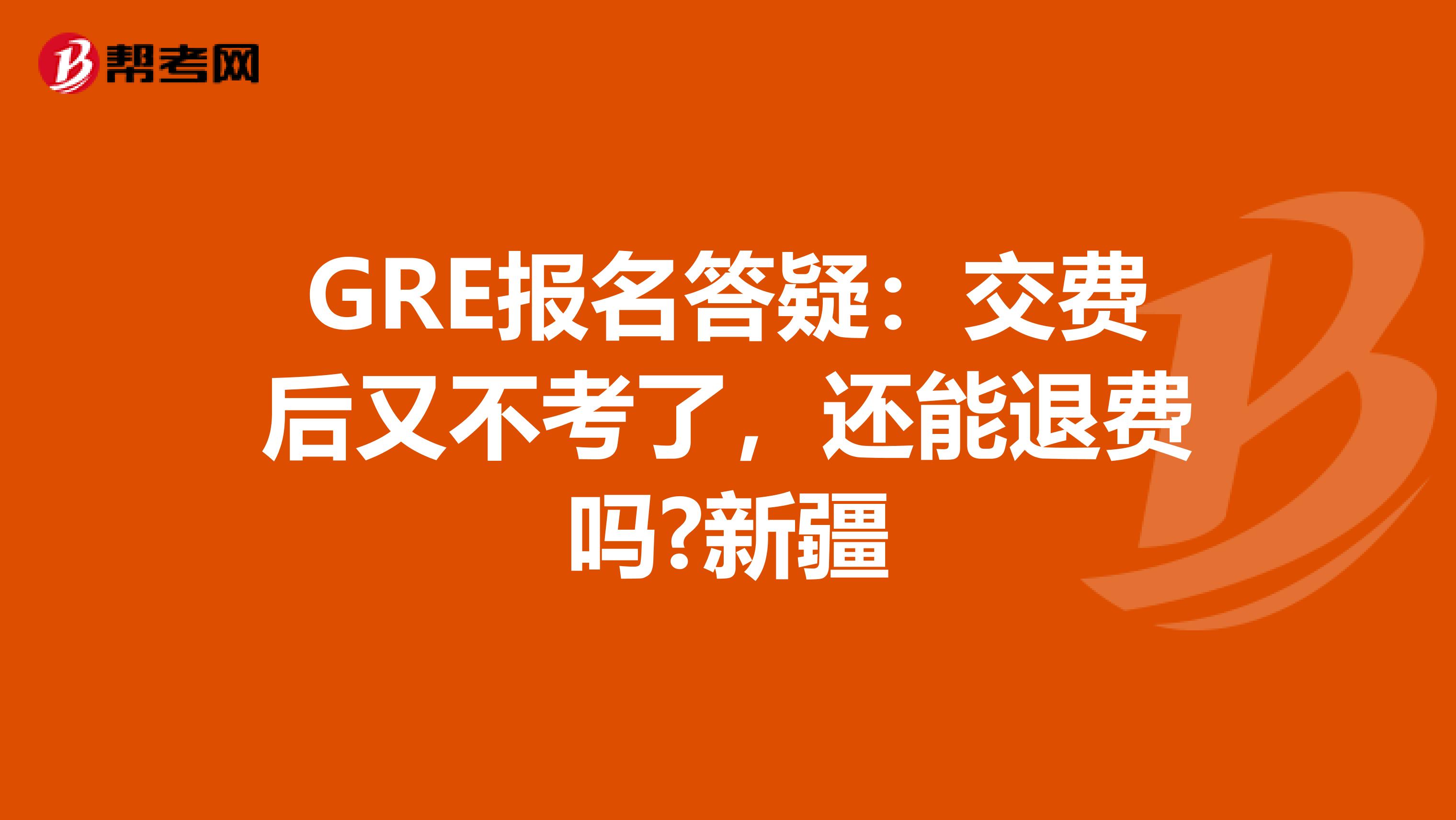 GRE报名答疑：交费后又不考了，还能退费吗?新疆