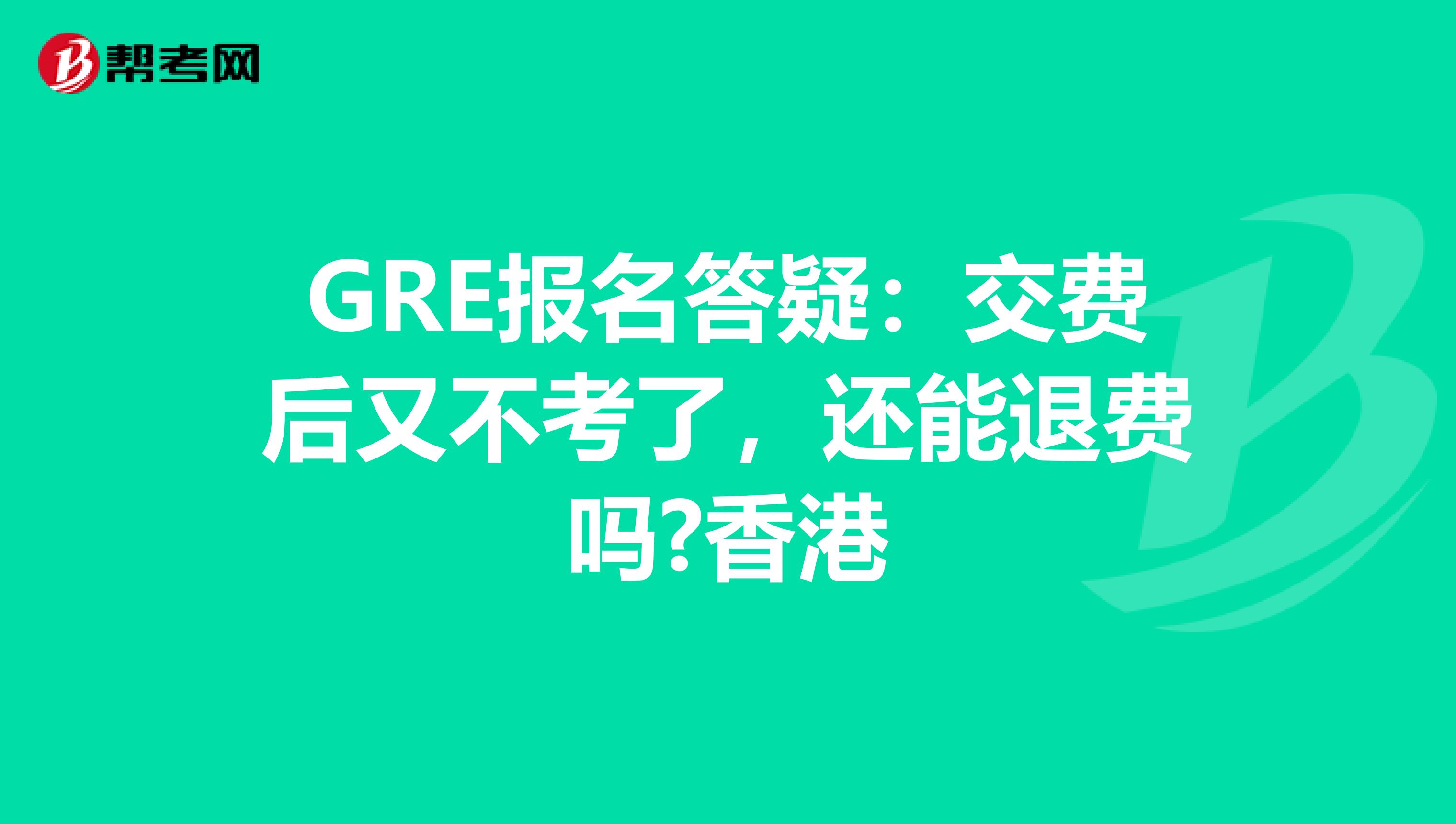 GRE报名答疑：交费后又不考了，还能退费吗?香港