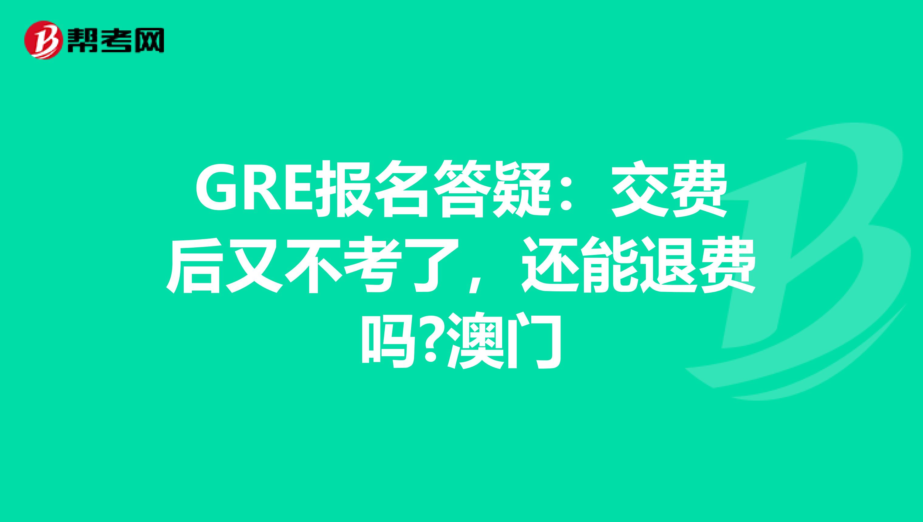 GRE报名答疑：交费后又不考了，还能退费吗?澳门