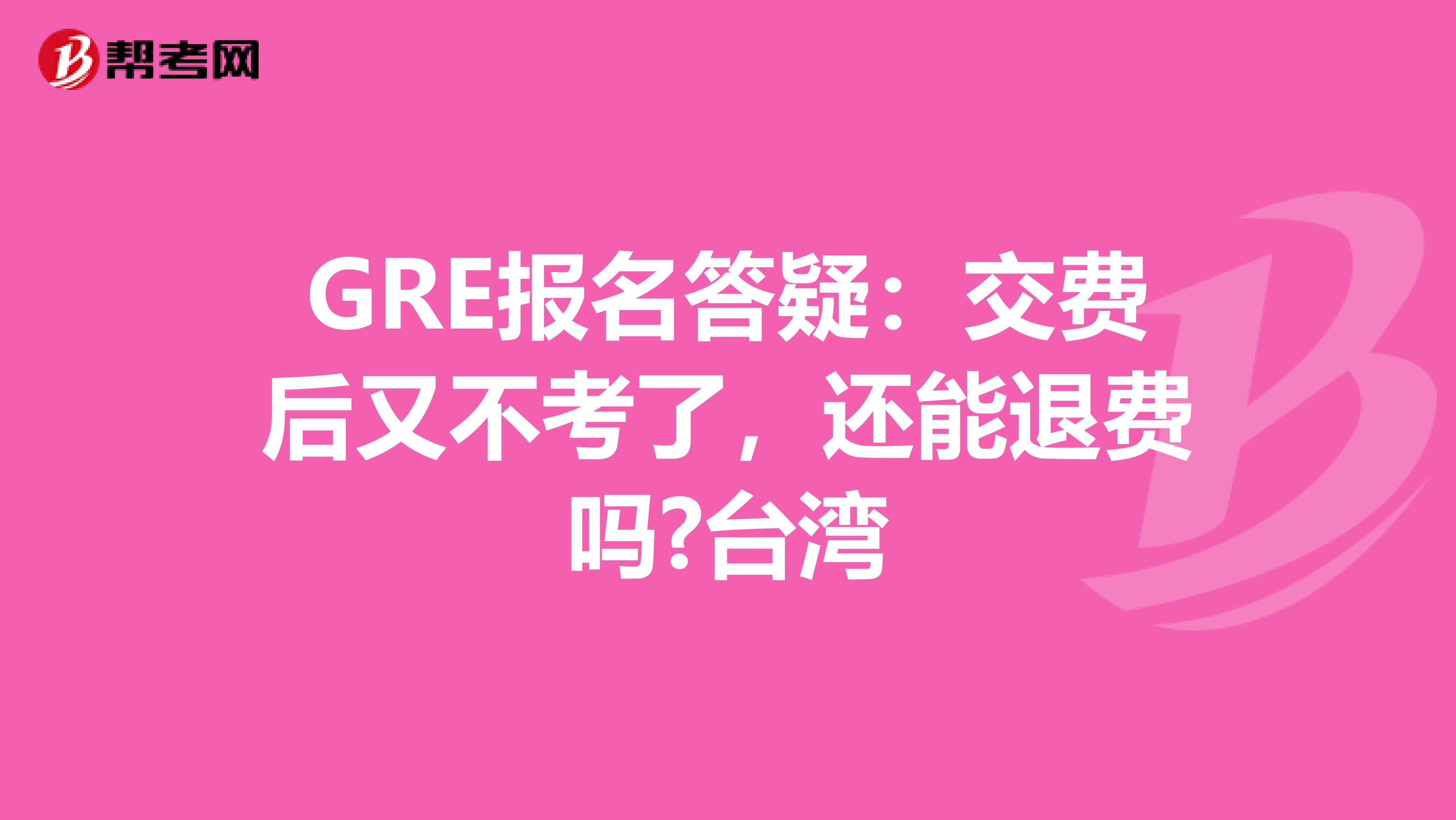 GRE报名答疑：交费后又不考了，还能退费吗?台湾