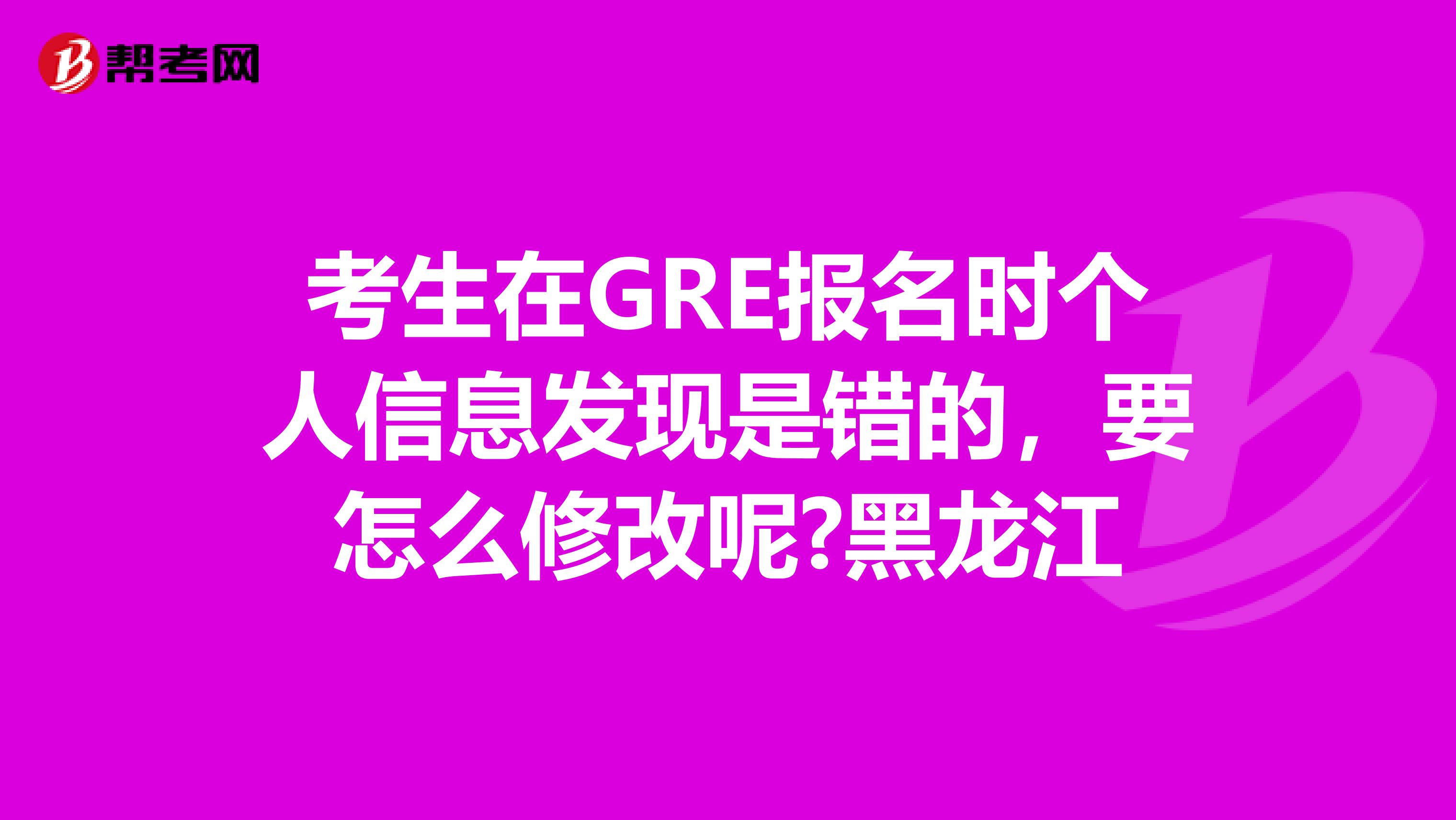 考生在GRE报名时个人信息发现是错的，要怎么修改呢?黑龙江
