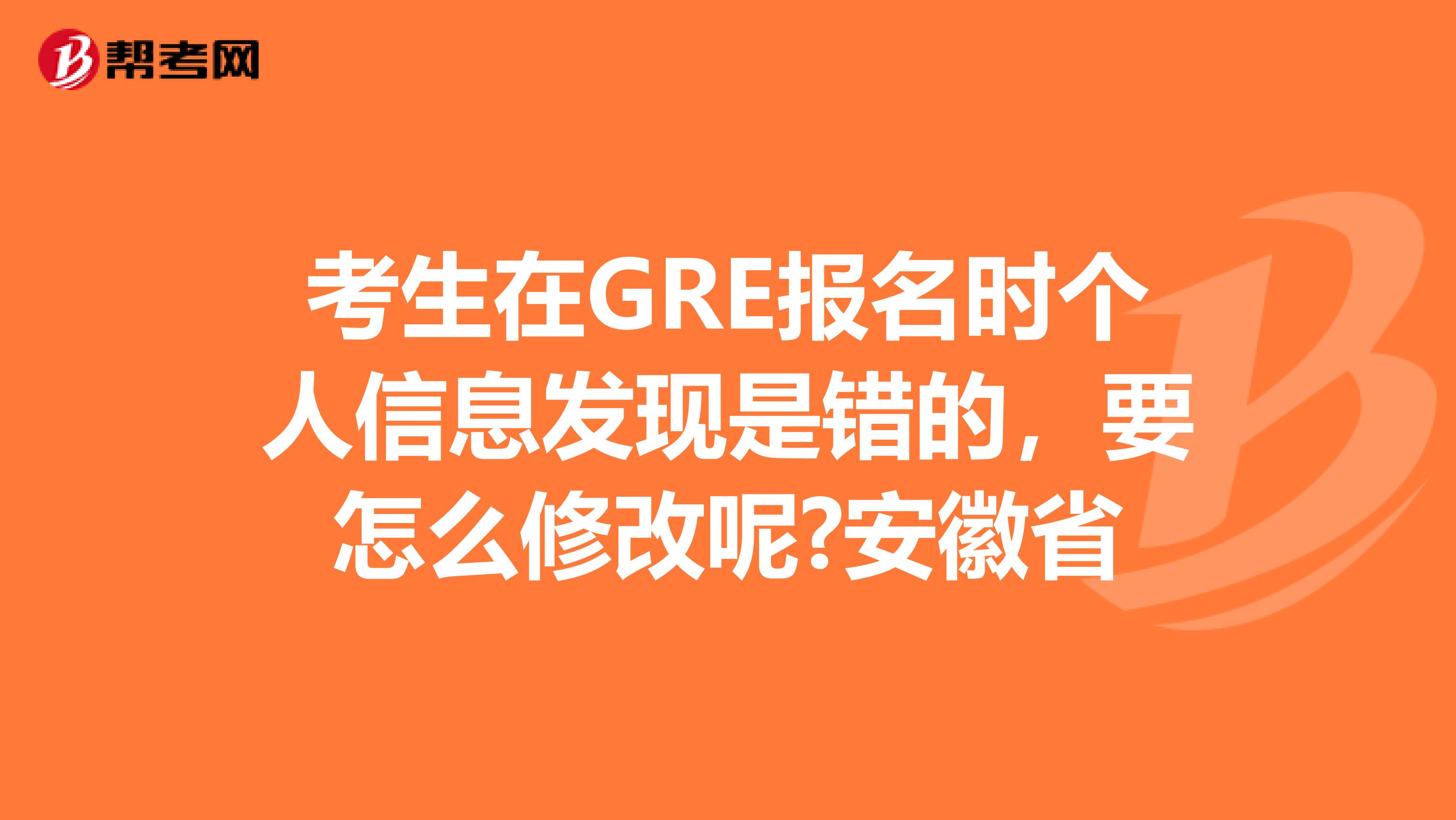 考生在GRE报名时个人信息发现是错的，要怎么修改呢?安徽省