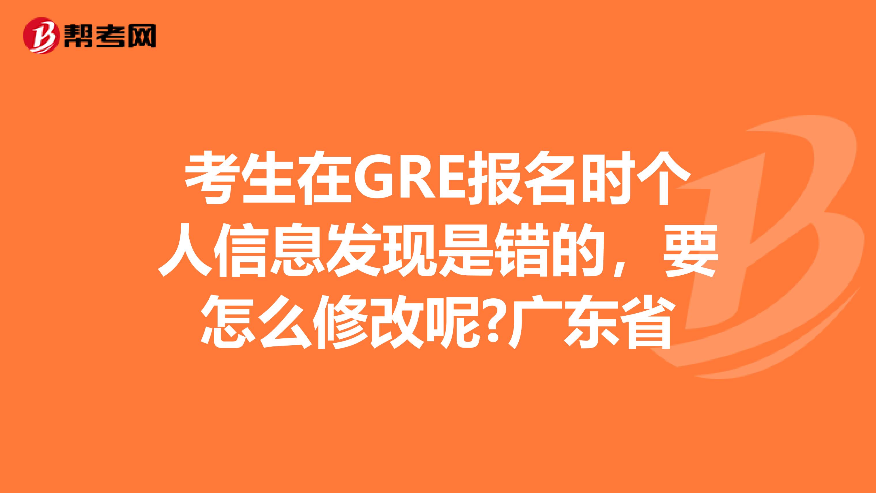 考生在GRE报名时个人信息发现是错的，要怎么修改呢?广东省