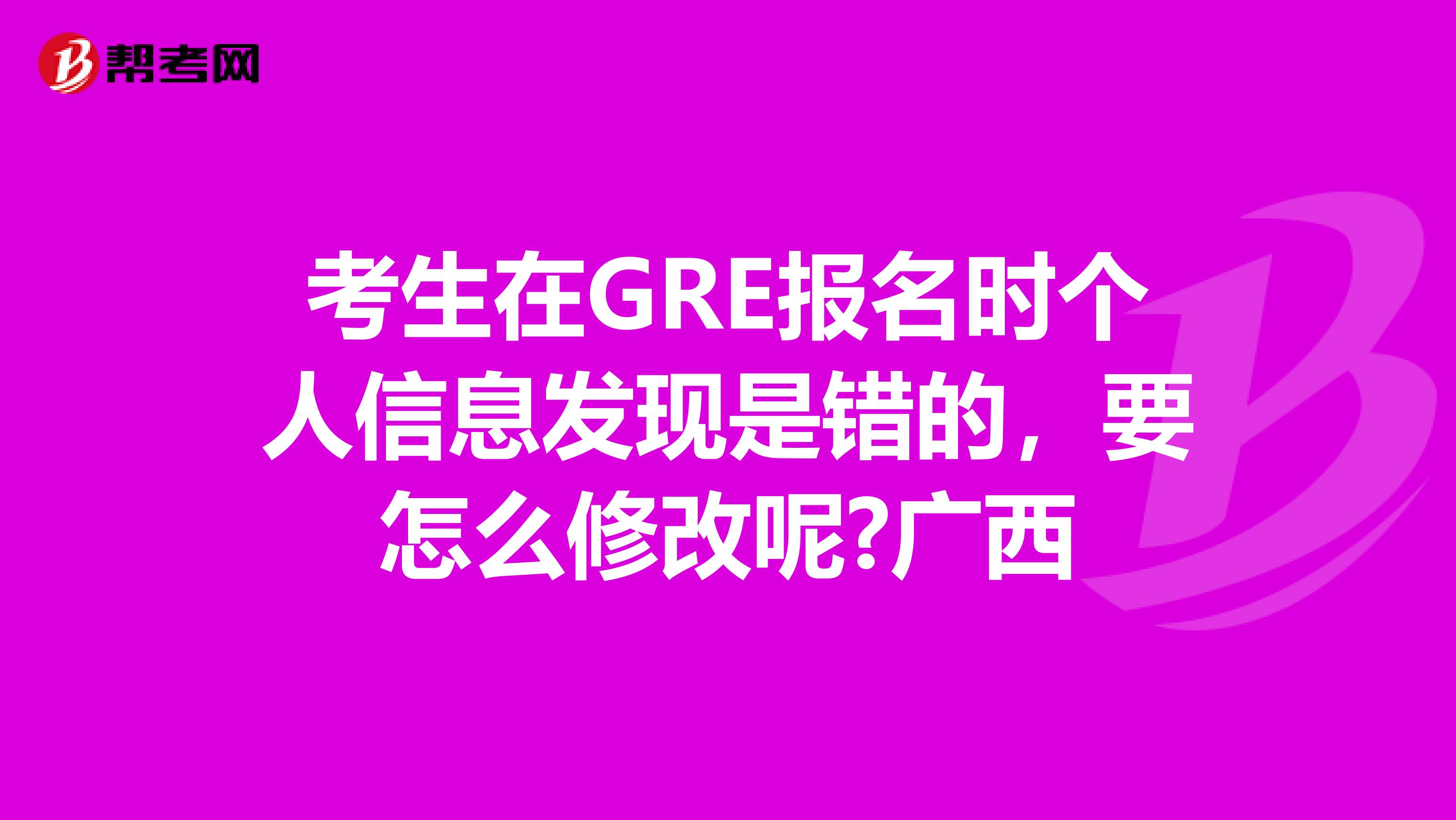 考生在GRE报名时个人信息发现是错的，要怎么修改呢?广西