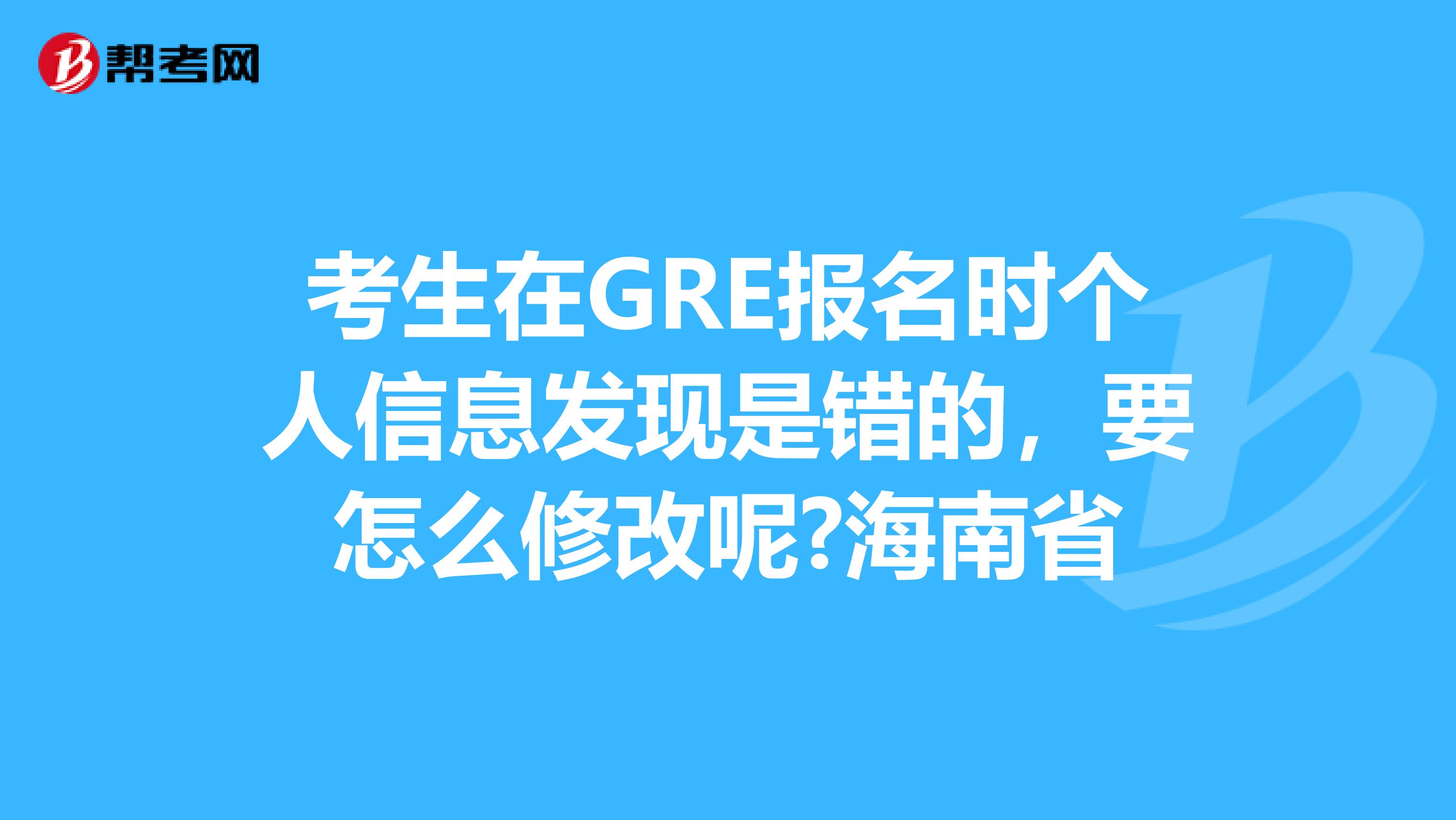考生在GRE报名时个人信息发现是错的，要怎么修改呢?海南省