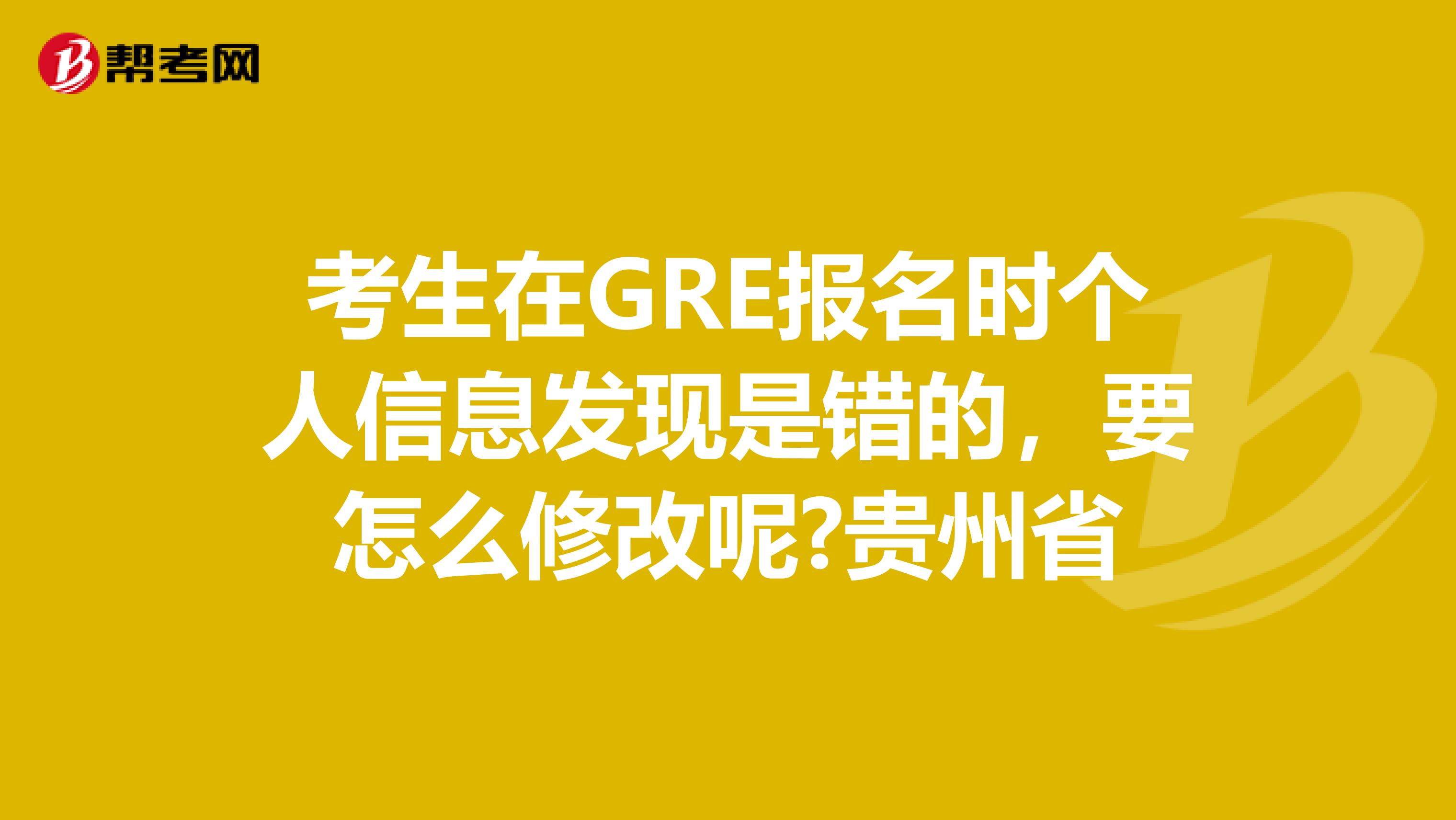 考生在GRE报名时个人信息发现是错的，要怎么修改呢?贵州省