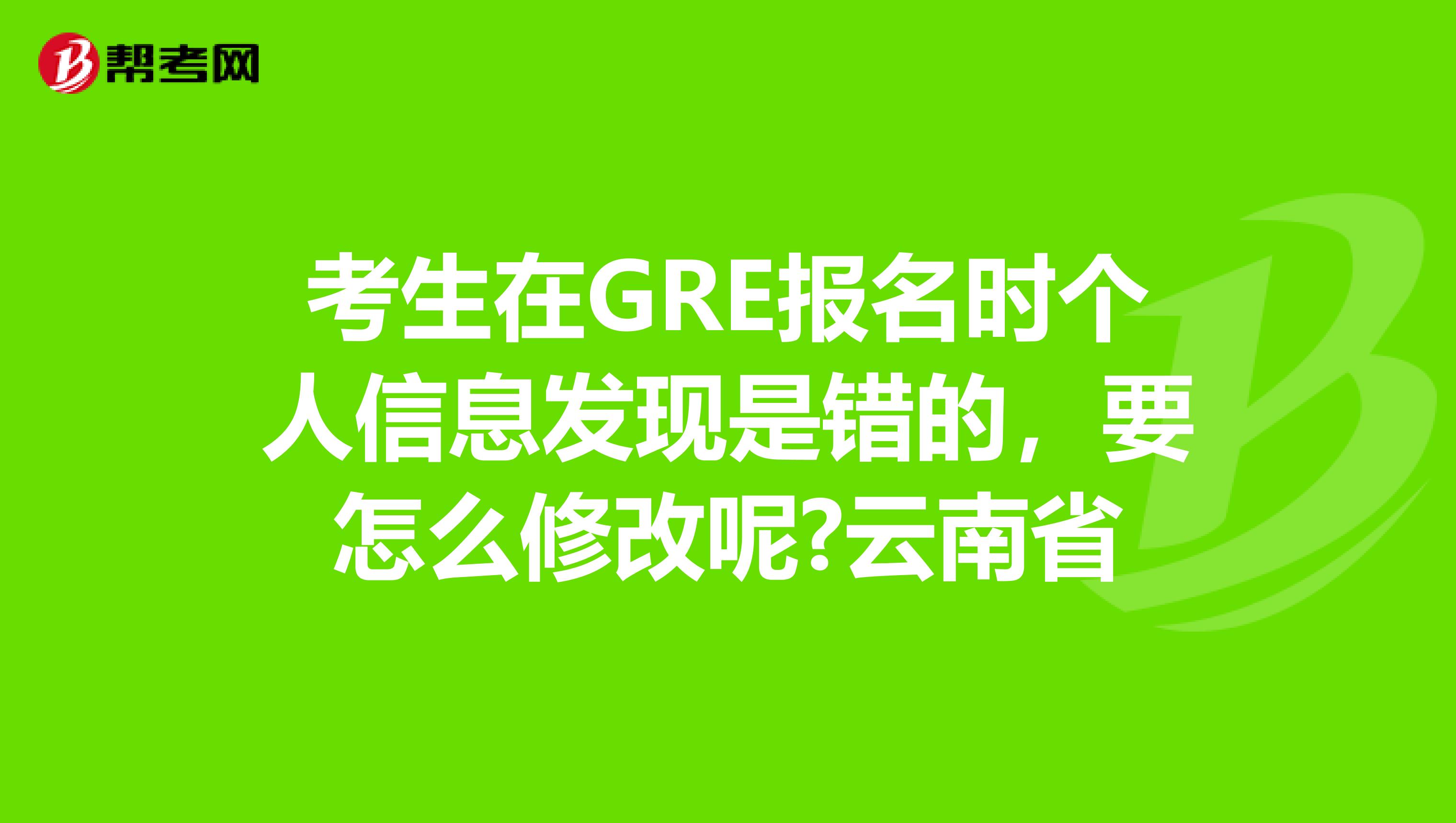 考生在GRE报名时个人信息发现是错的，要怎么修改呢?云南省