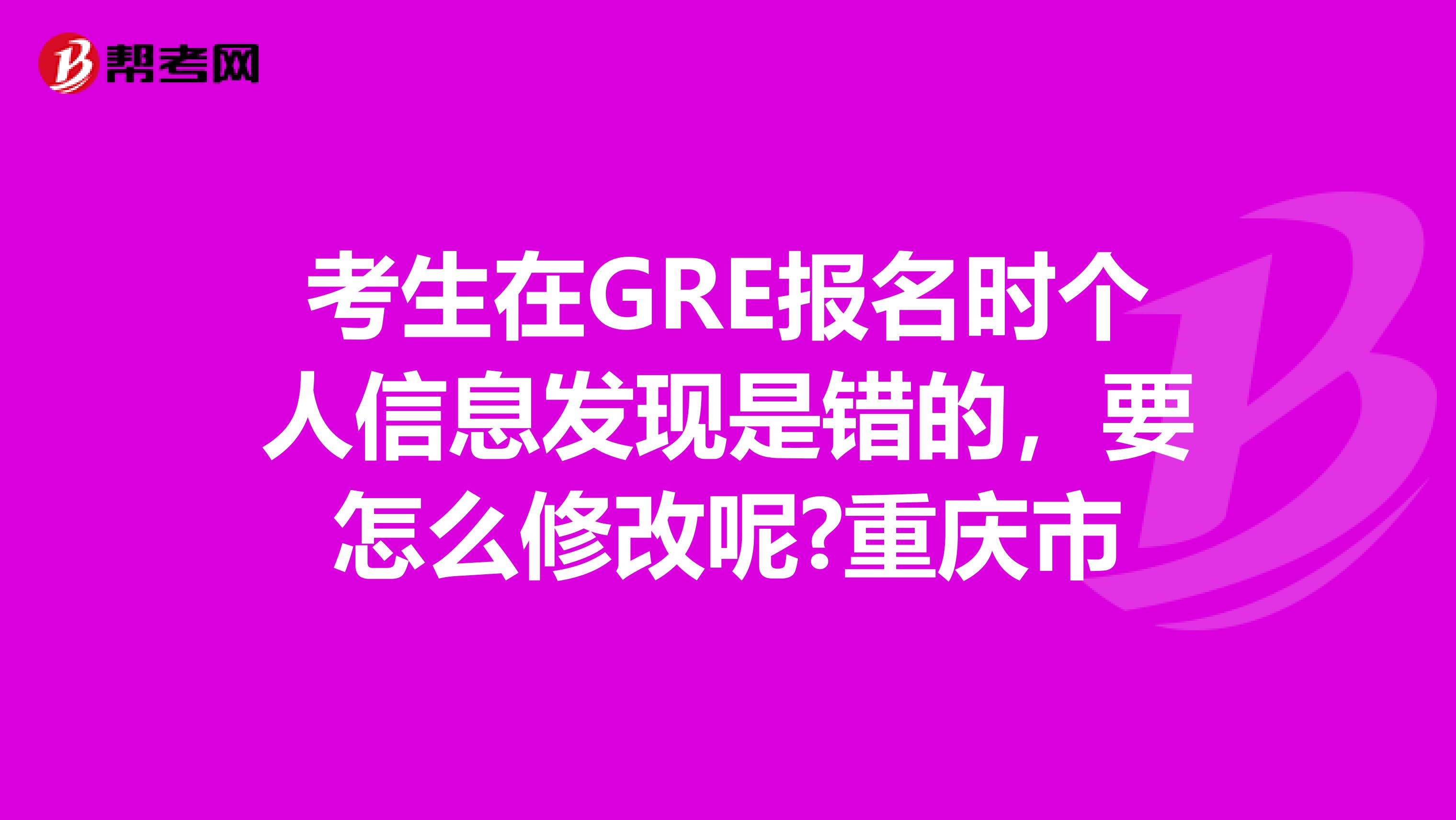 考生在GRE报名时个人信息发现是错的，要怎么修改呢?重庆市