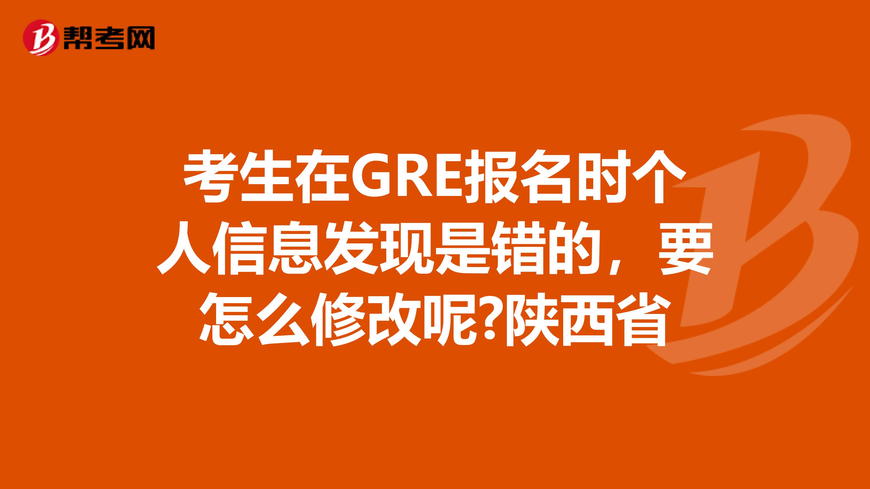 考生在GRE报名时个人信息发现是错的，要怎么修改呢?陕西省