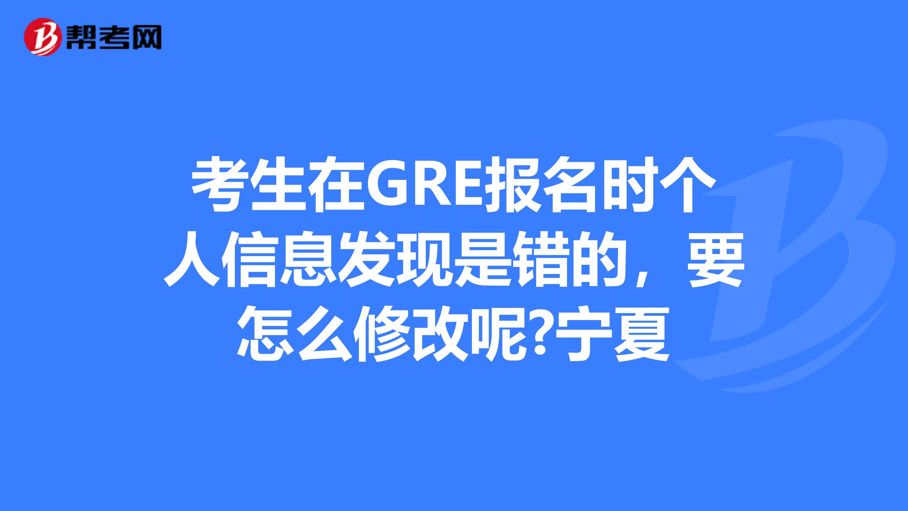 考生在GRE报名时个人信息发现是错的，要怎么修改呢?宁夏