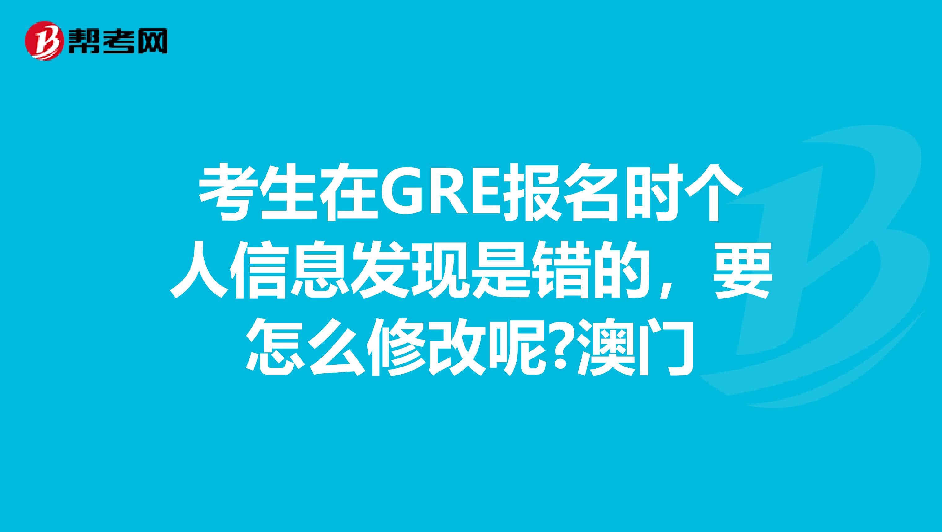 考生在GRE报名时个人信息发现是错的，要怎么修改呢?澳门