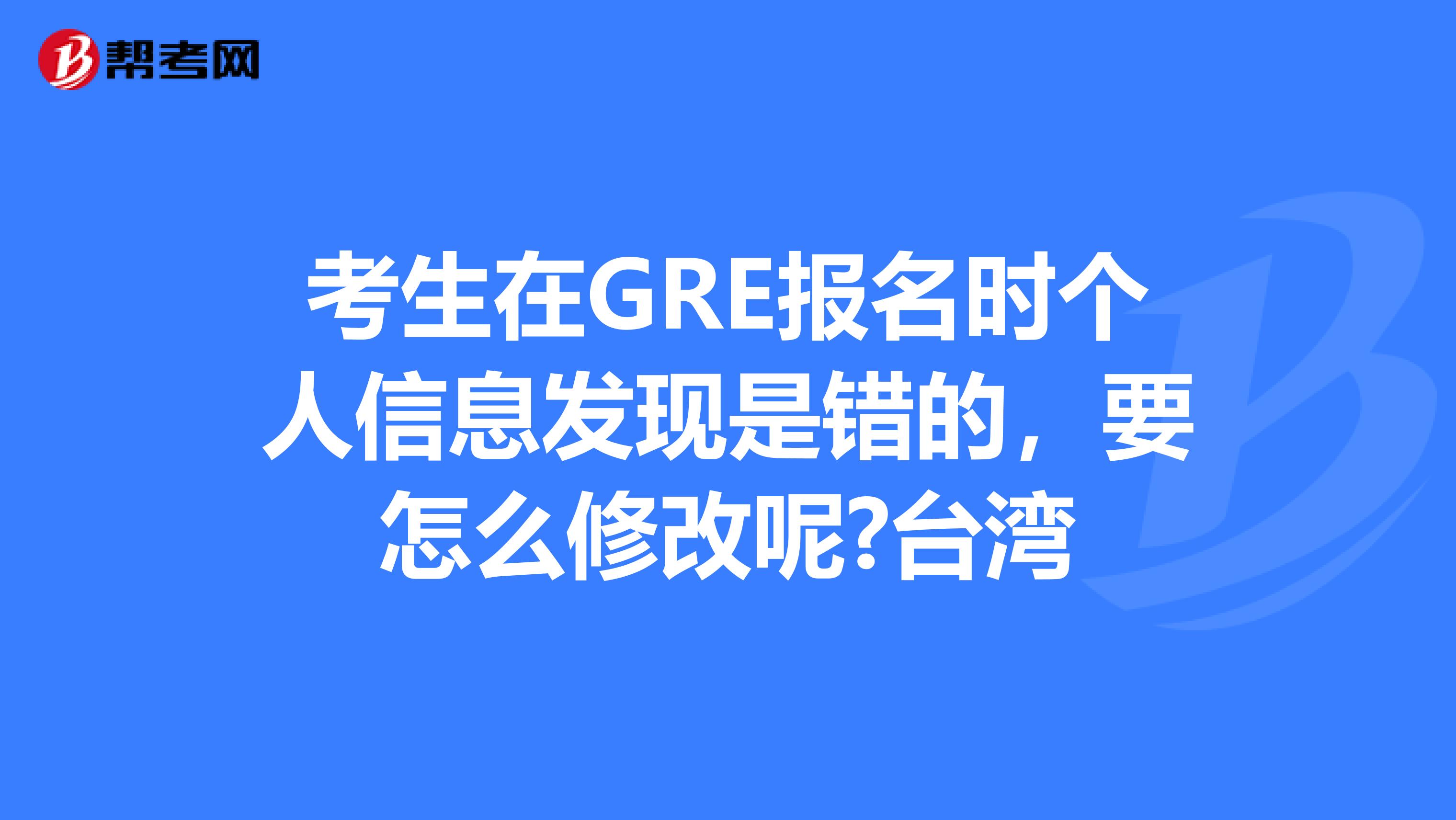 考生在GRE报名时个人信息发现是错的，要怎么修改呢?台湾