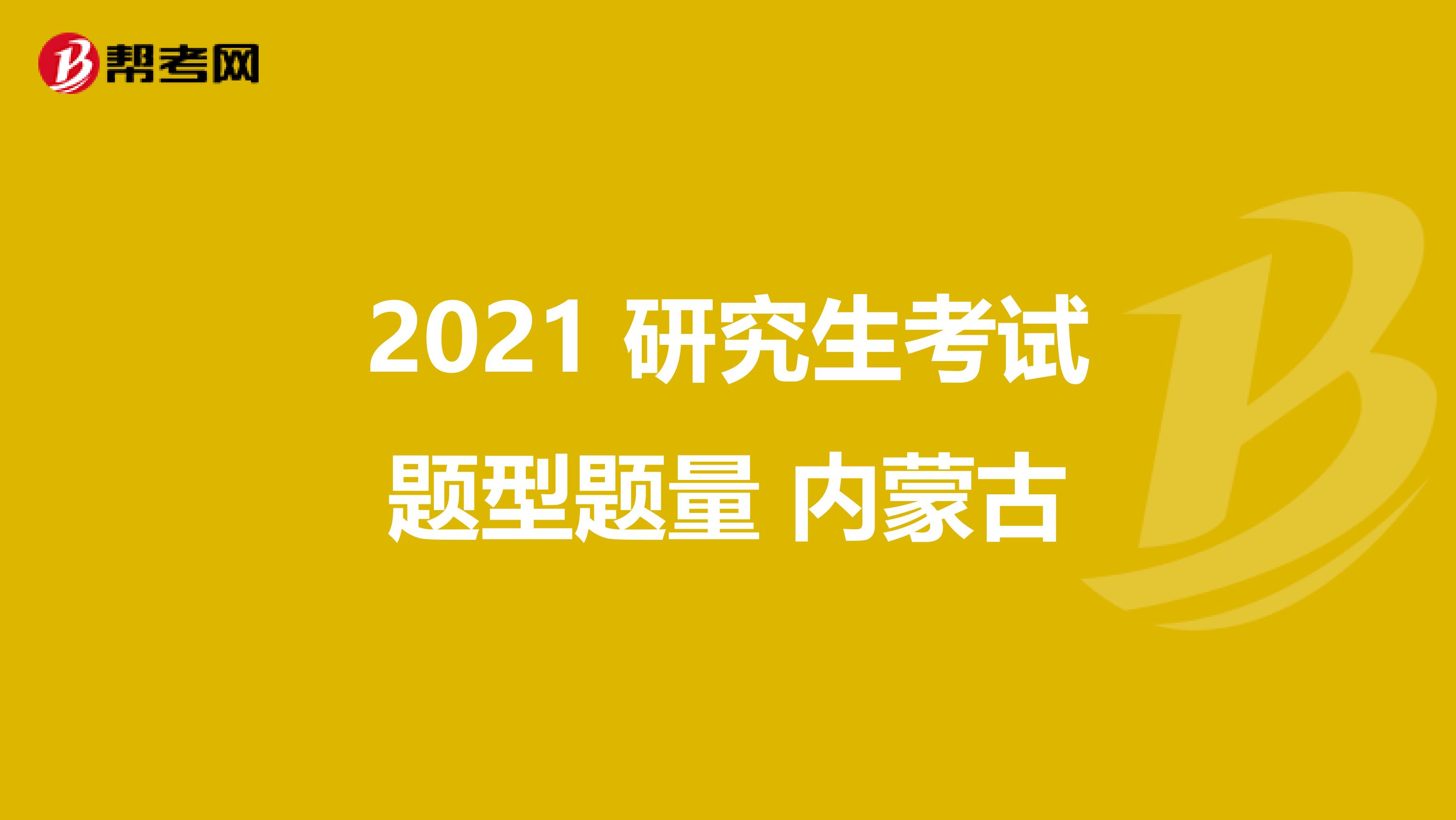 2021 研究生考试题型题量 内蒙古