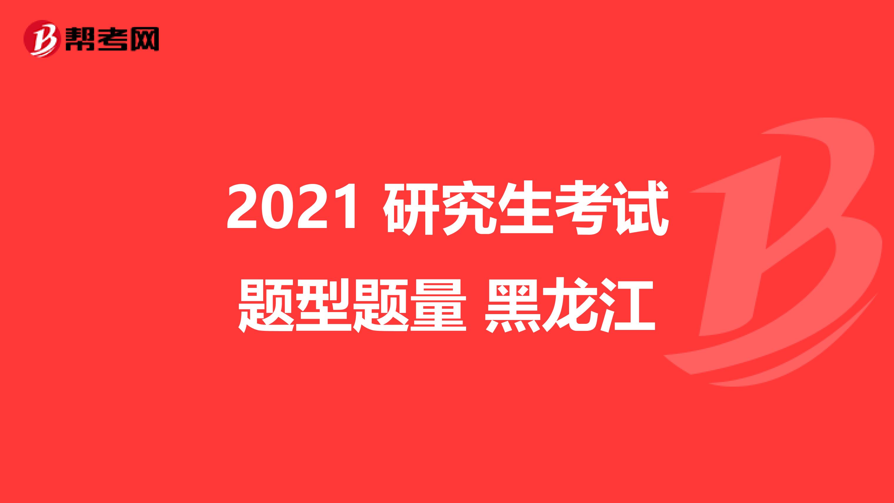 2021 研究生考试题型题量 黑龙江