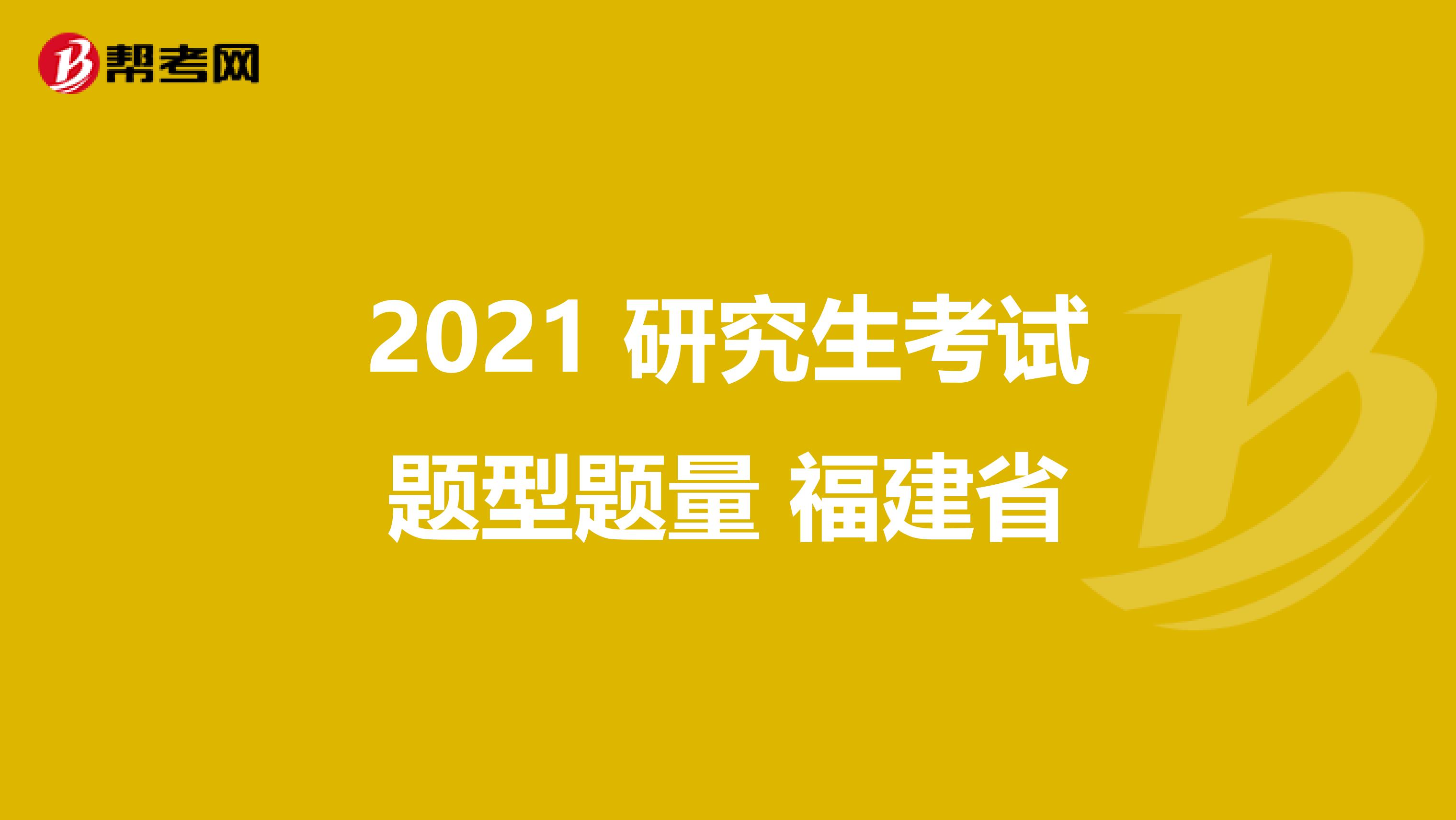 2021 研究生考试题型题量 福建省