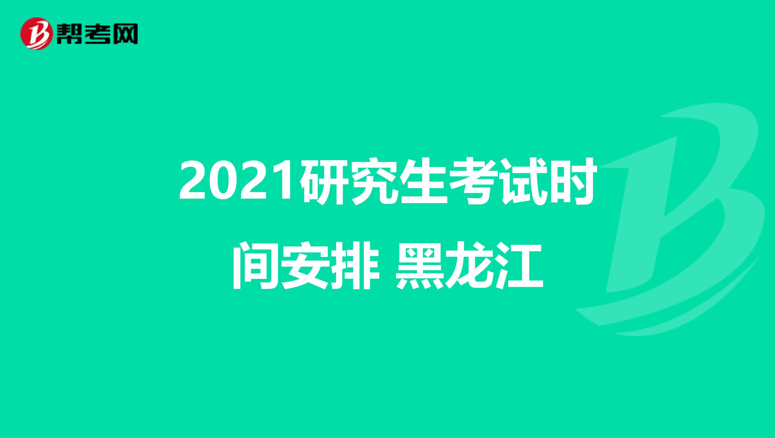 2021研究生考试时间安排 黑龙江