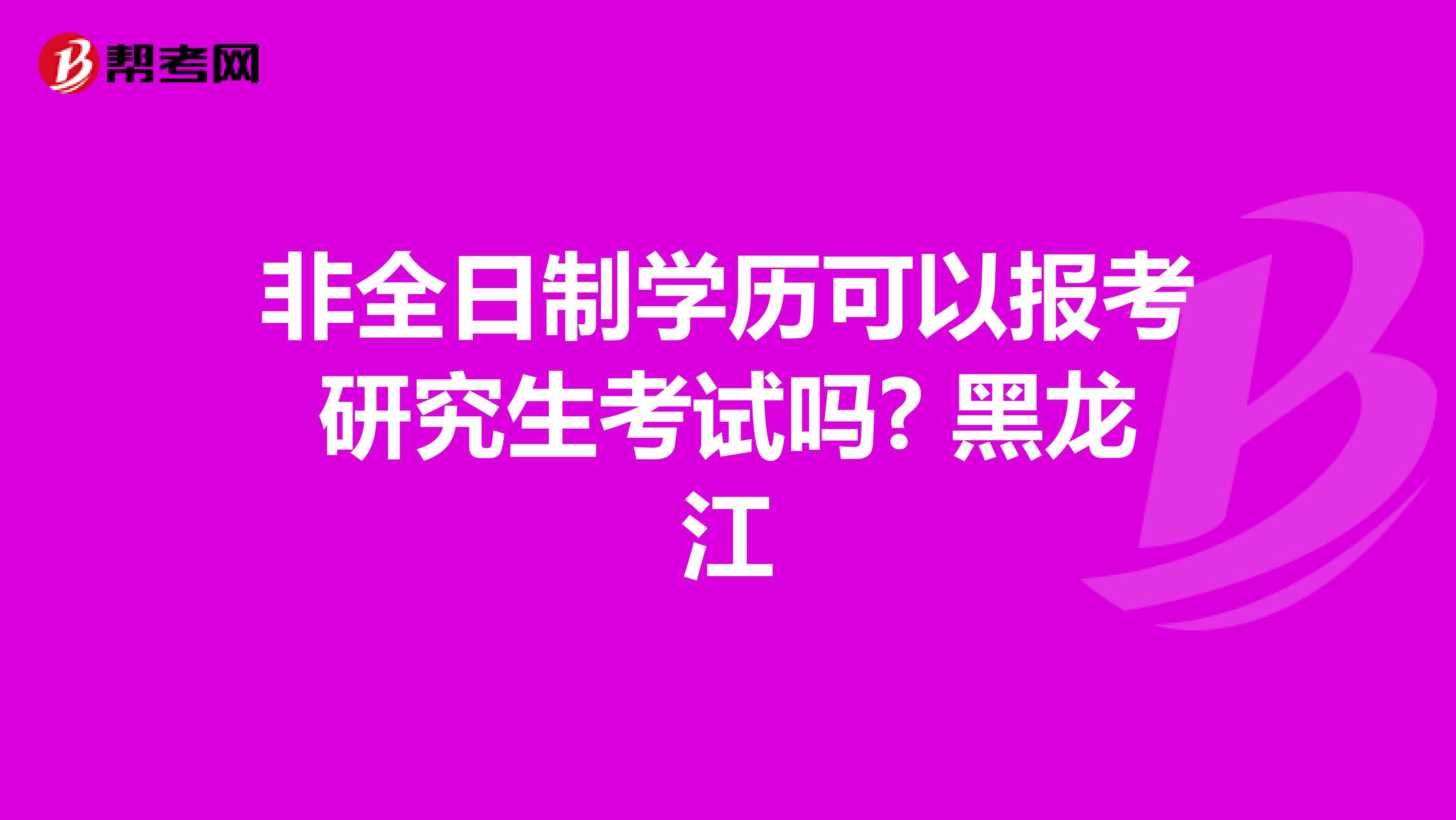 非全日制学历可以报考研究生考试吗? 黑龙江