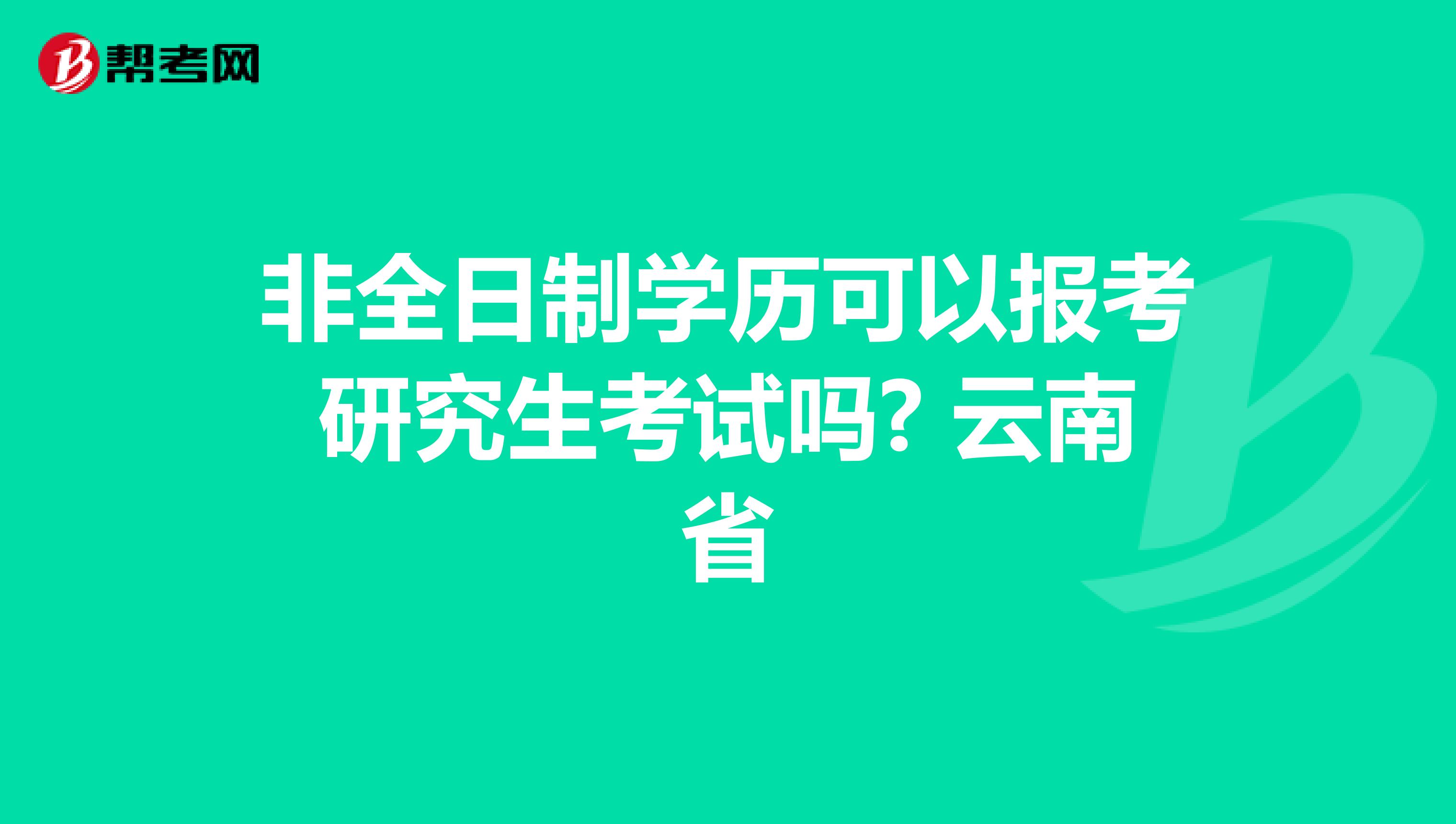 非全日制学历可以报考研究生考试吗? 云南省