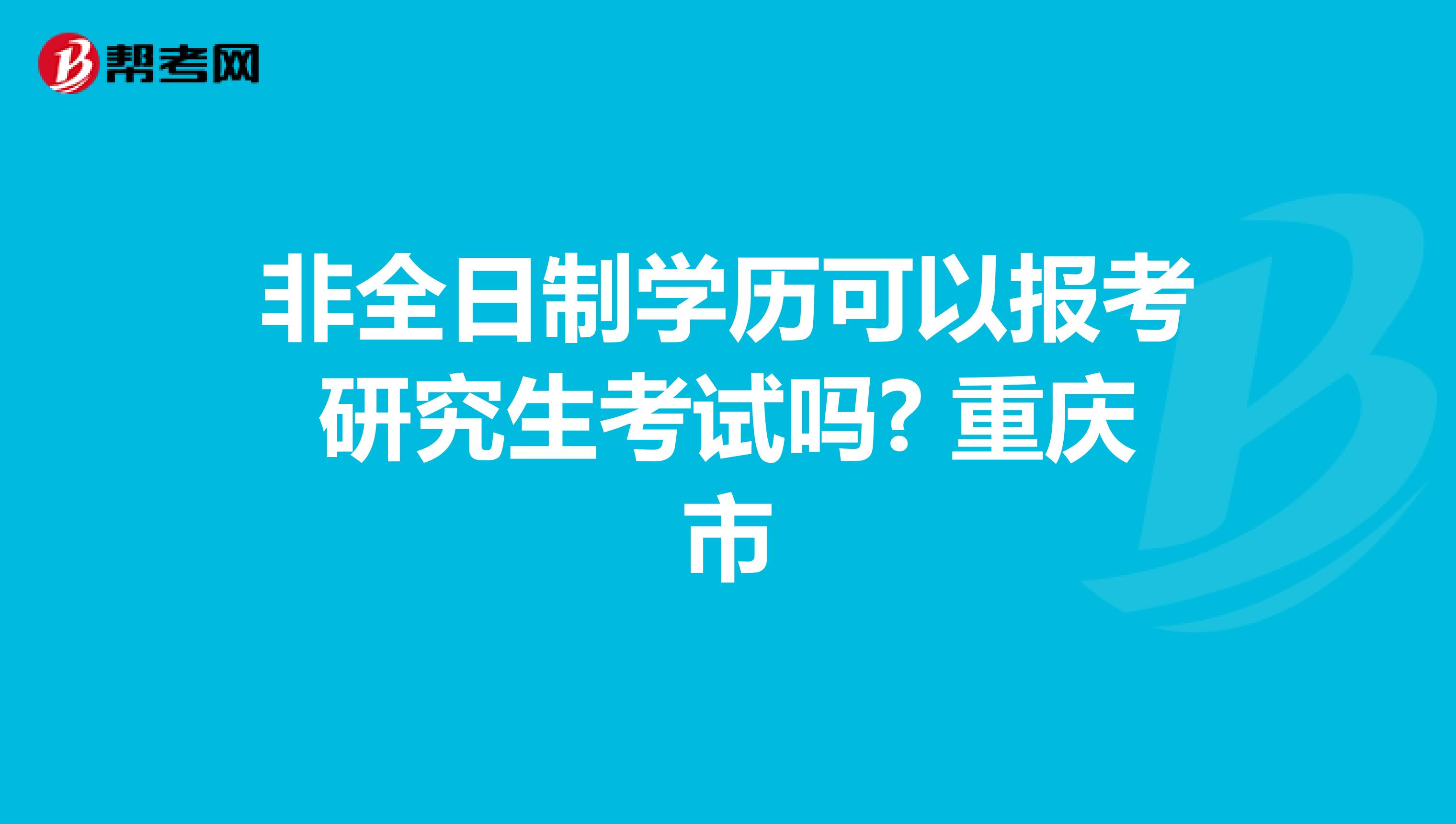非全日制学历可以报考研究生考试吗? 重庆市
