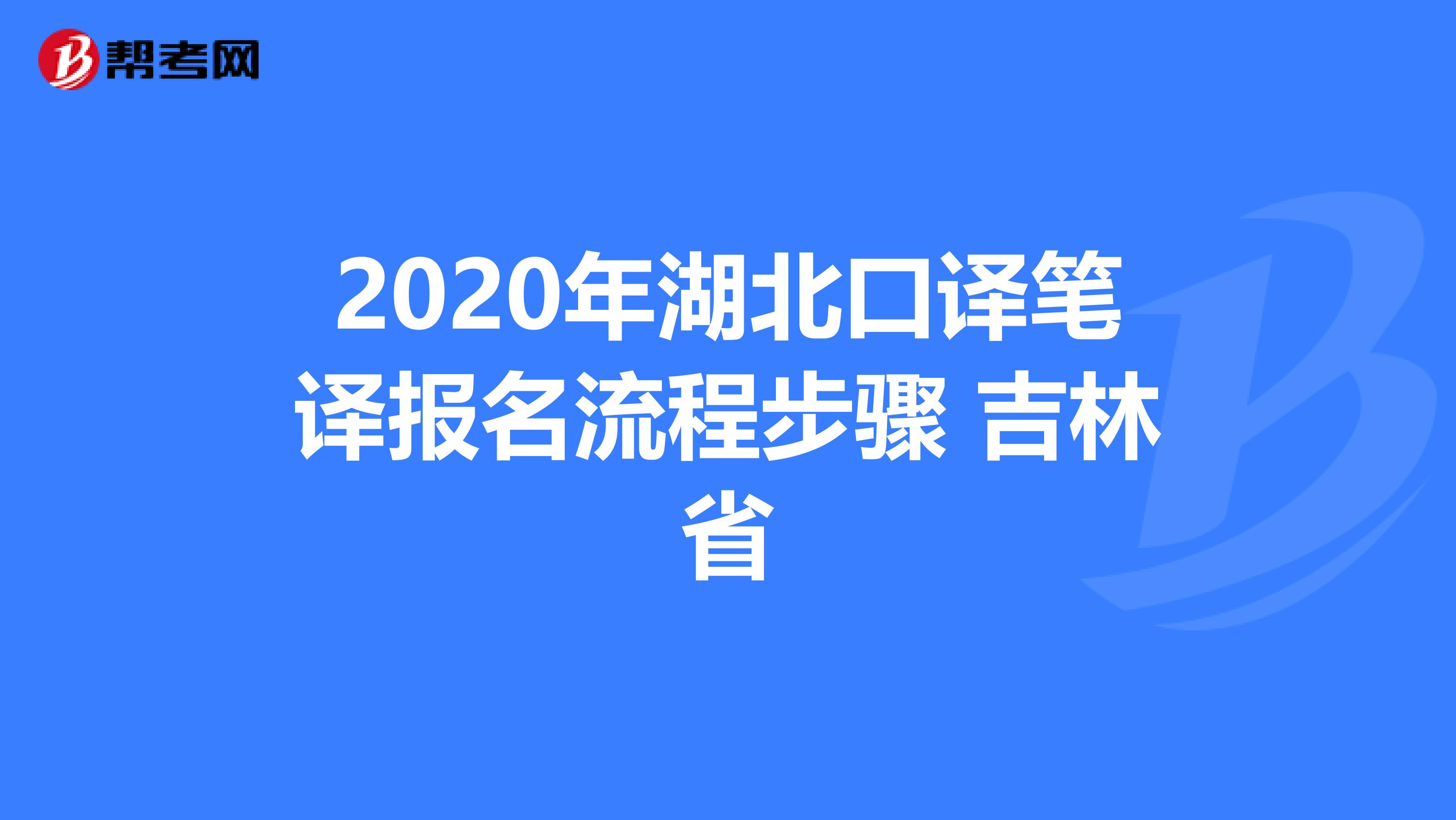 2020年湖北口译笔译报名流程步骤 吉林省