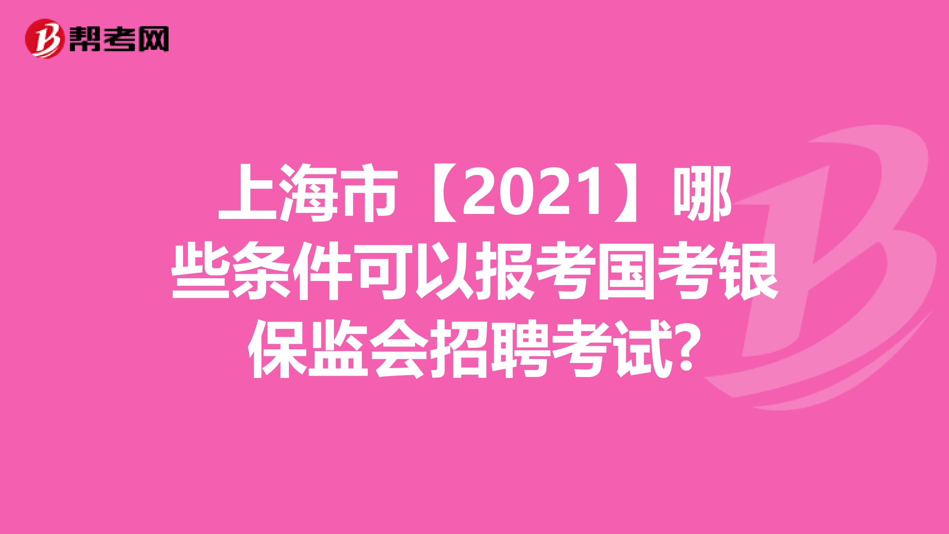 上海市【2021】哪些条件可以报考国考银保监会招聘考试?