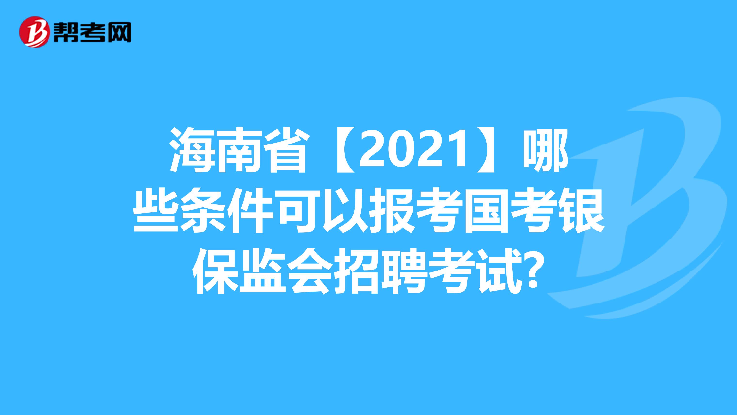 海南省【2021】哪些条件可以报考国考银保监会招聘考试?