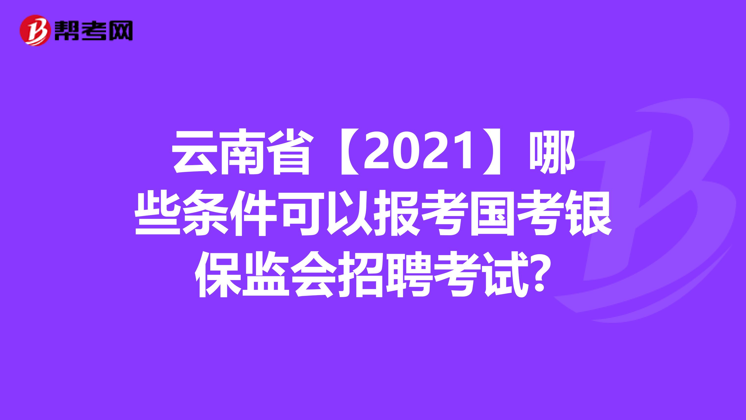 云南省【2021】哪些条件可以报考国考银保监会招聘考试?