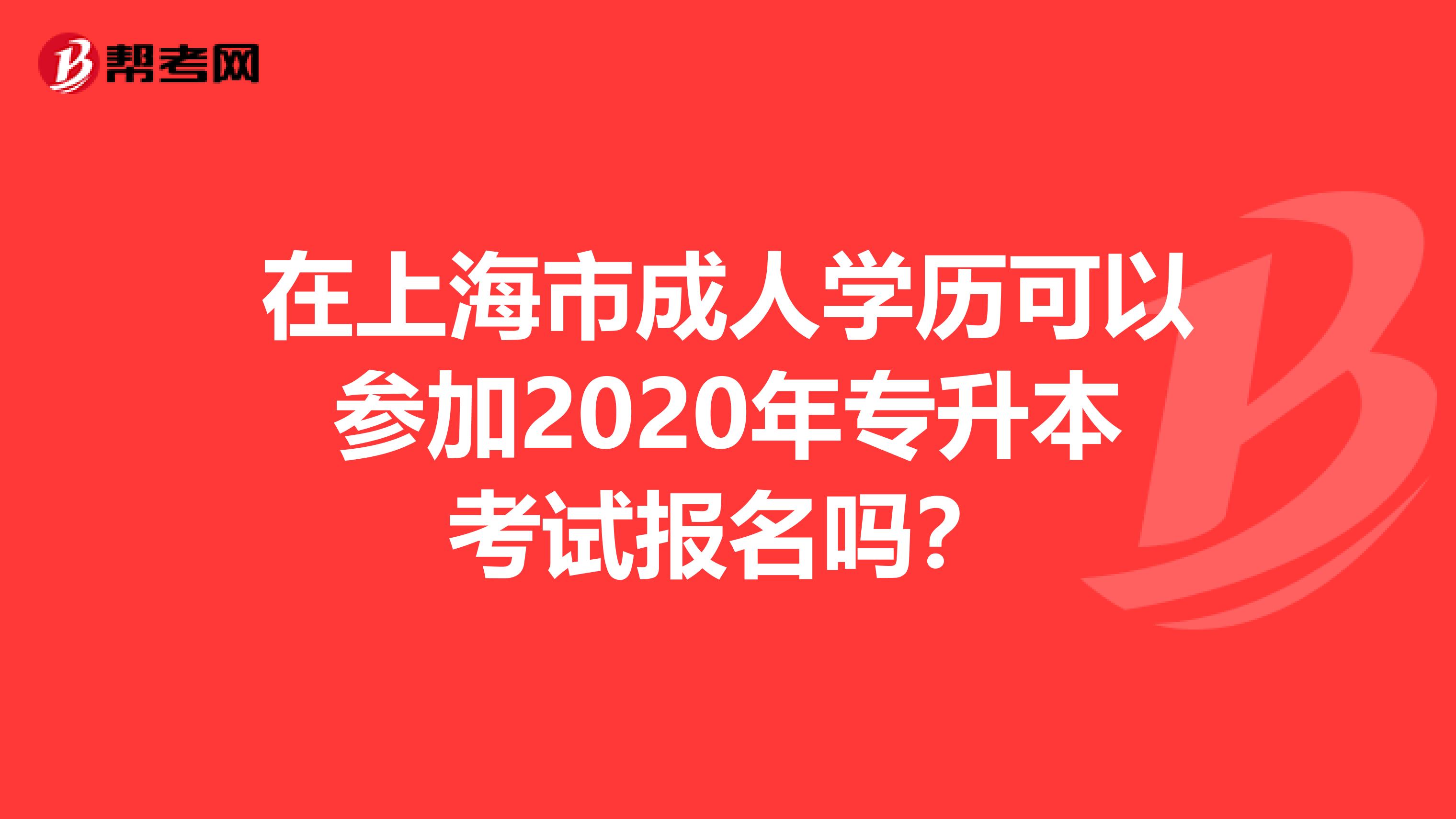 在上海市成人学历可以参加2020年专升本考试报名吗？