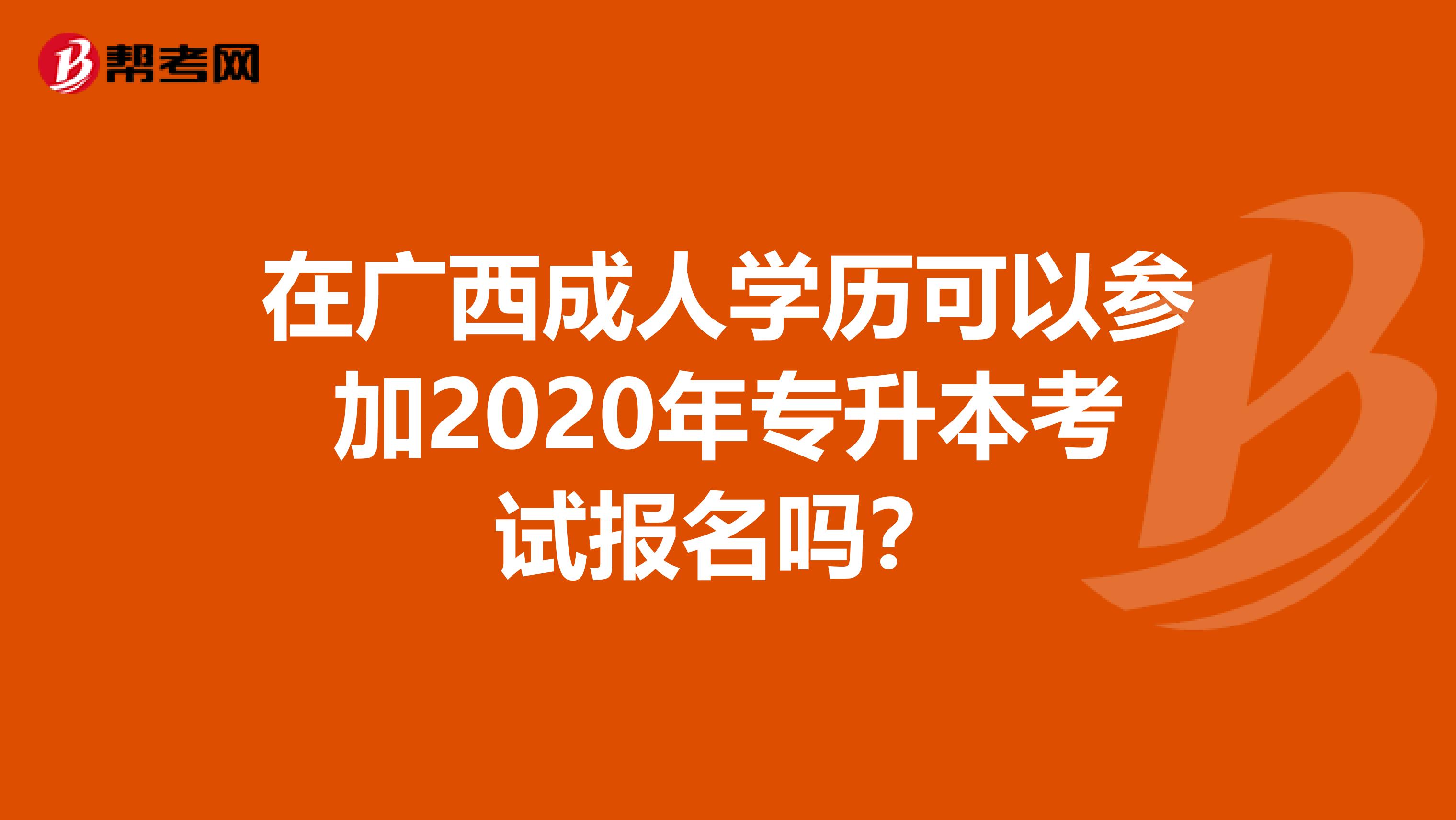 在广西成人学历可以参加2020年专升本考试报名吗？